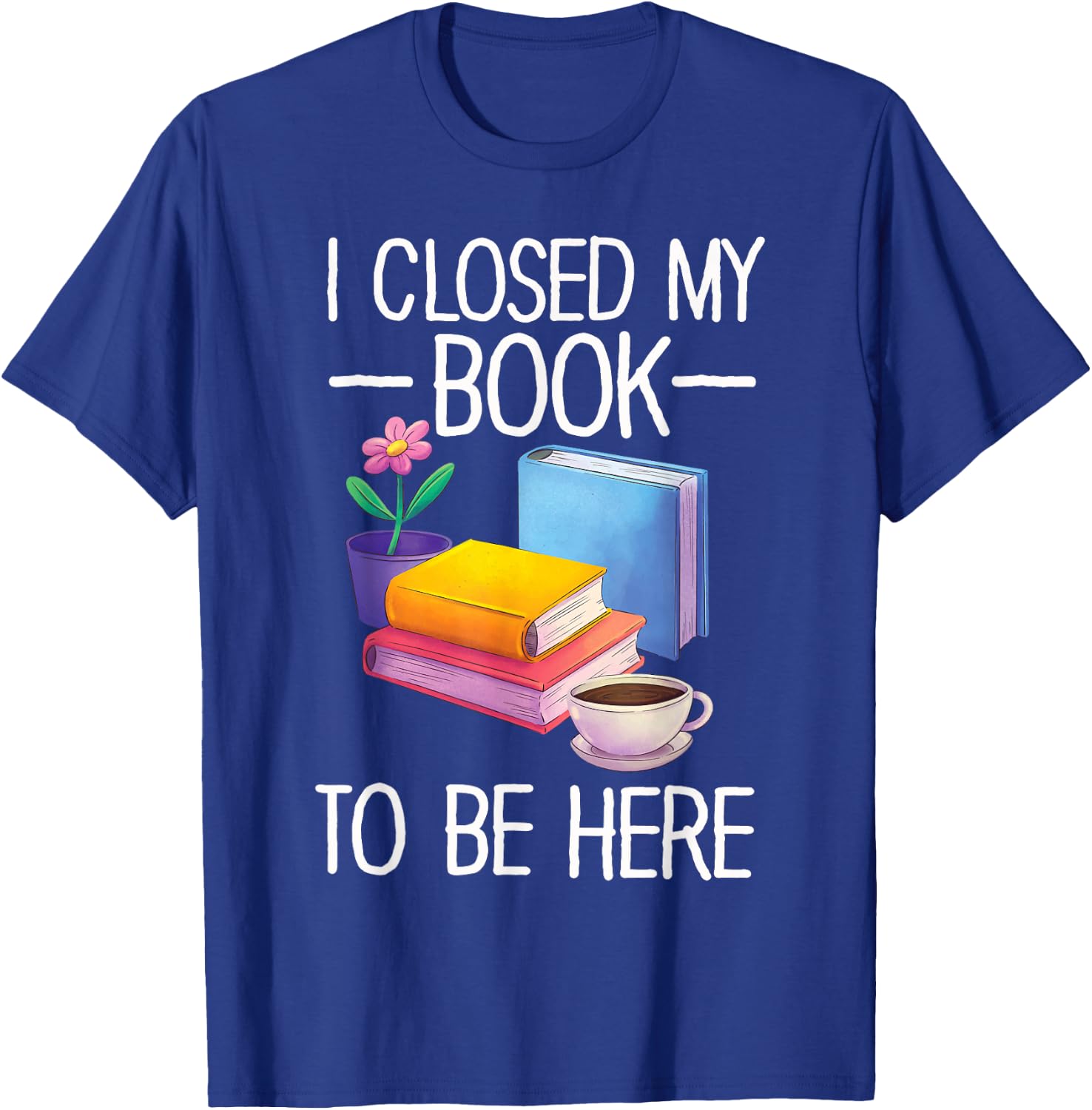 I Closed My Book To Be Here Teacher Reading T-Shirt - T-Shirt | Royal