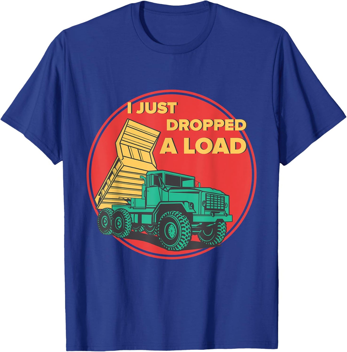 Dump Truck I Just Dropped A Load Trucker T-Shirt - T-Shirt | Royal