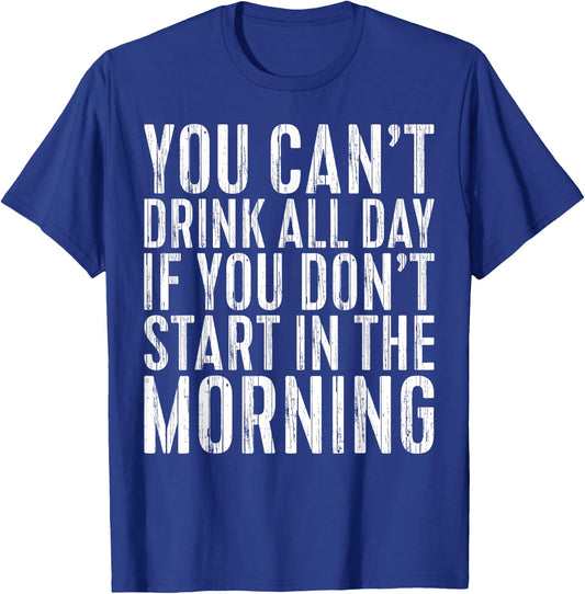 You Can't Drink All Day If You Don't Start In The Morning T-Shirt - T-Shirt | Royal