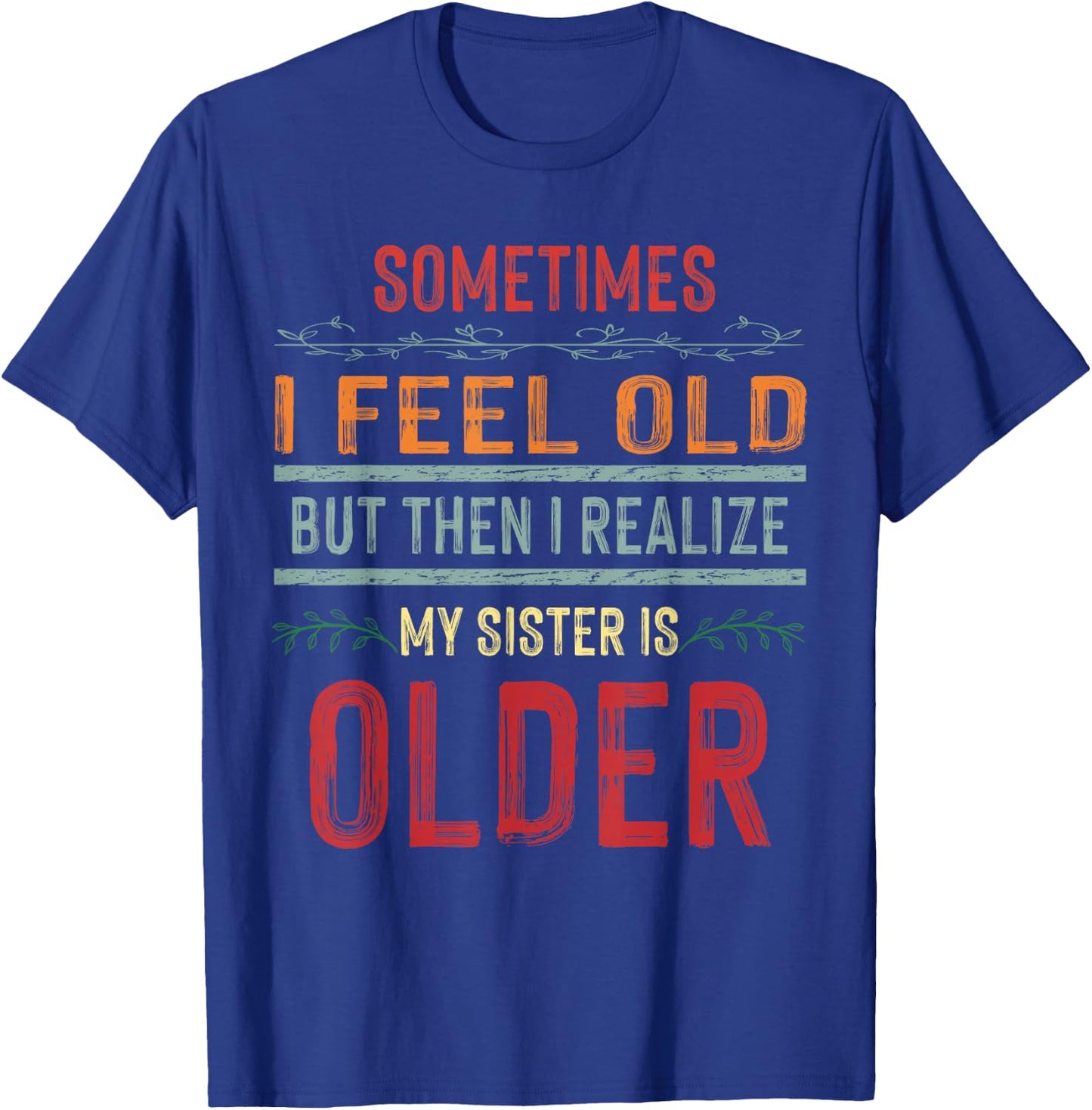 Sometimes I Feel Old But Then I Realize My Sister Is Older T-Shirt - T-Shirt | Royal