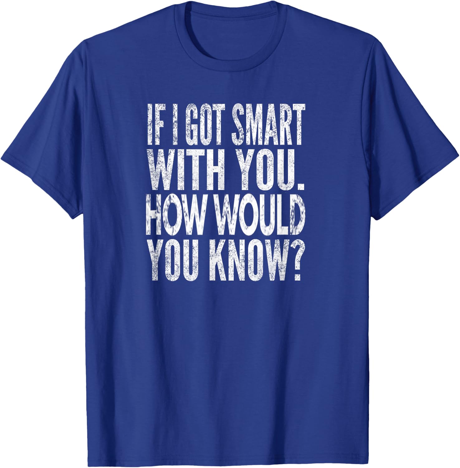 When I get smart with you. How would you know? Distressed look T-Shirt - T-Shirt | Royal