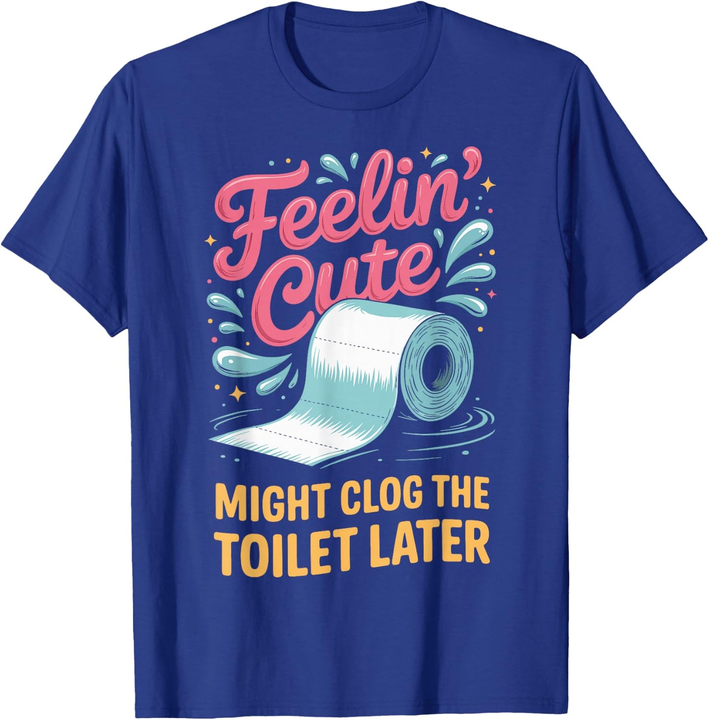 Feelin' Cute Might Clog The Toilet Later T-Shirt - T-Shirt | Royal