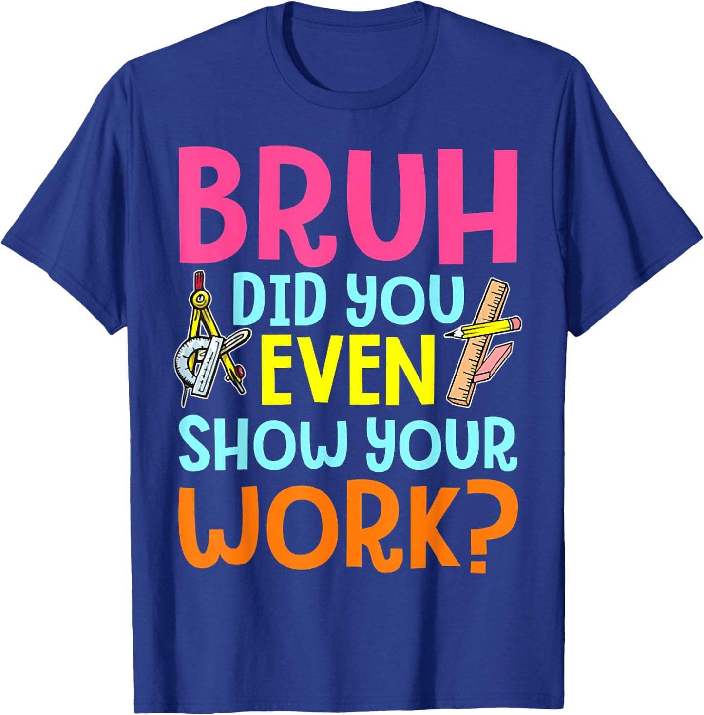 Bruh Did You Even Show Your Work Humorous Funny Math Teacher T-Shirt - T-Shirt | Royal