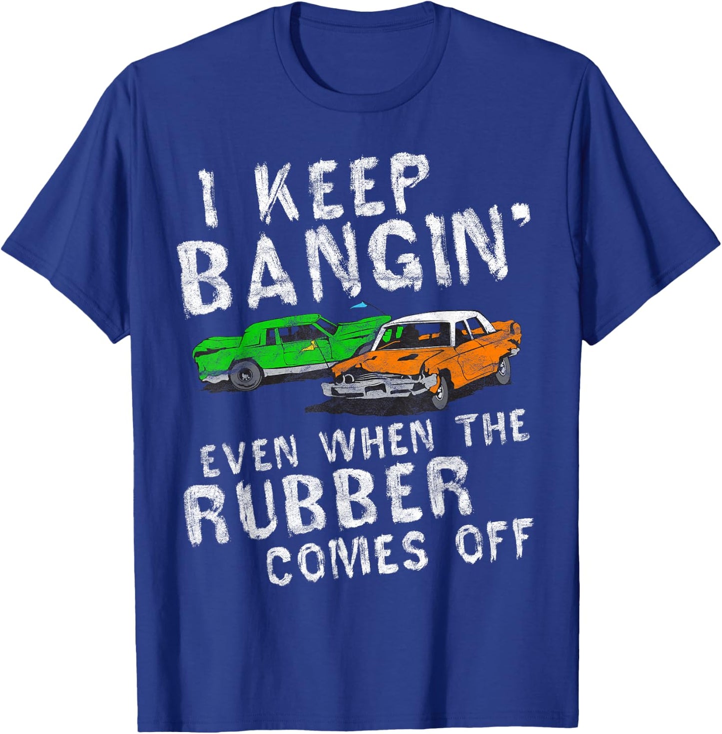 I Keep Bangin Rubber Comes Off Demolition Derby Demo Driver T-Shirt - T-Shirt | Royal