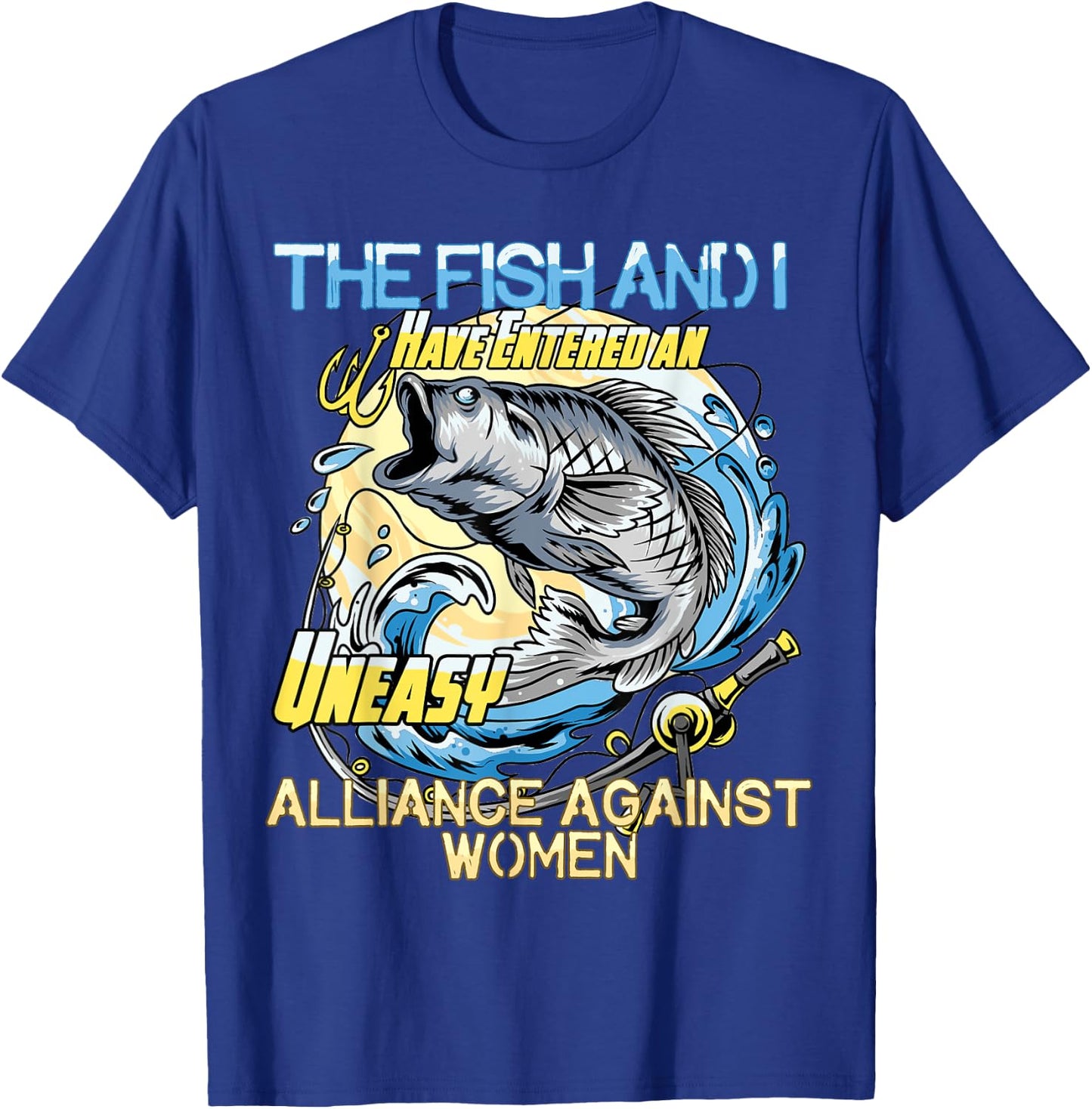 The Fish and I Have Entered an Uneasy Alliance Against Women T-Shirt - T-Shirt | Royal