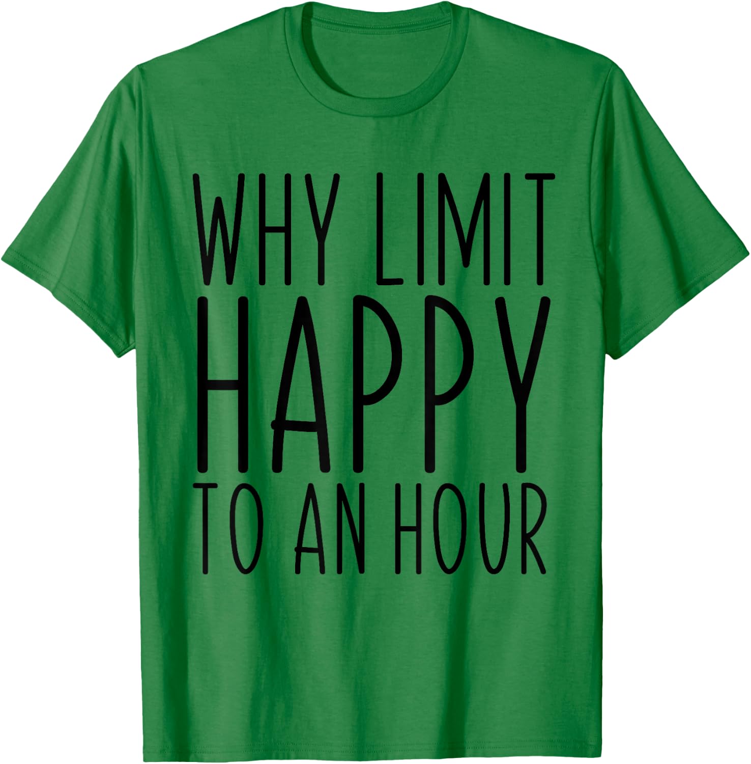 Why Limit Happy To An Hour Funny T-Shirt - T-Shirt | Irish Green