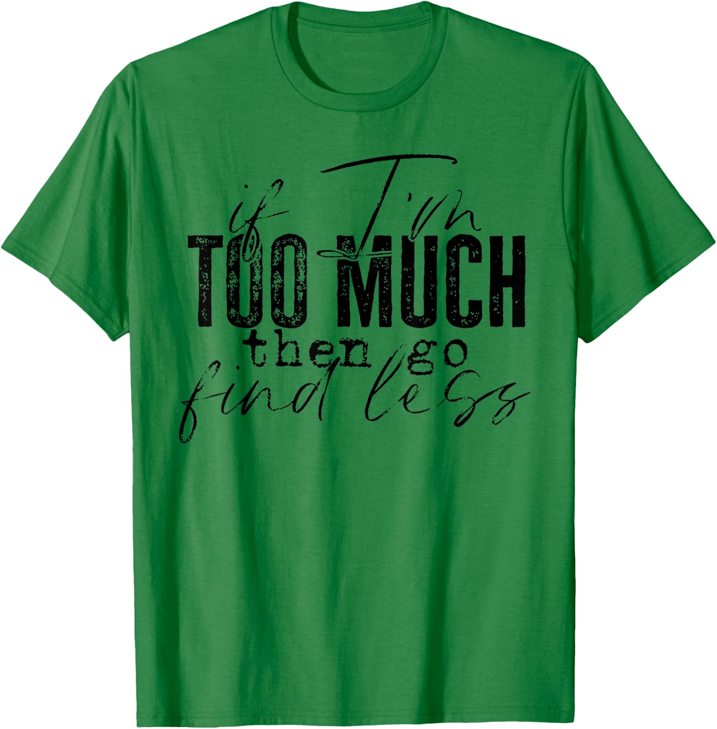 If I'm Too Much Then Go Find Less T-Shirt - T-Shirt | Irish Green