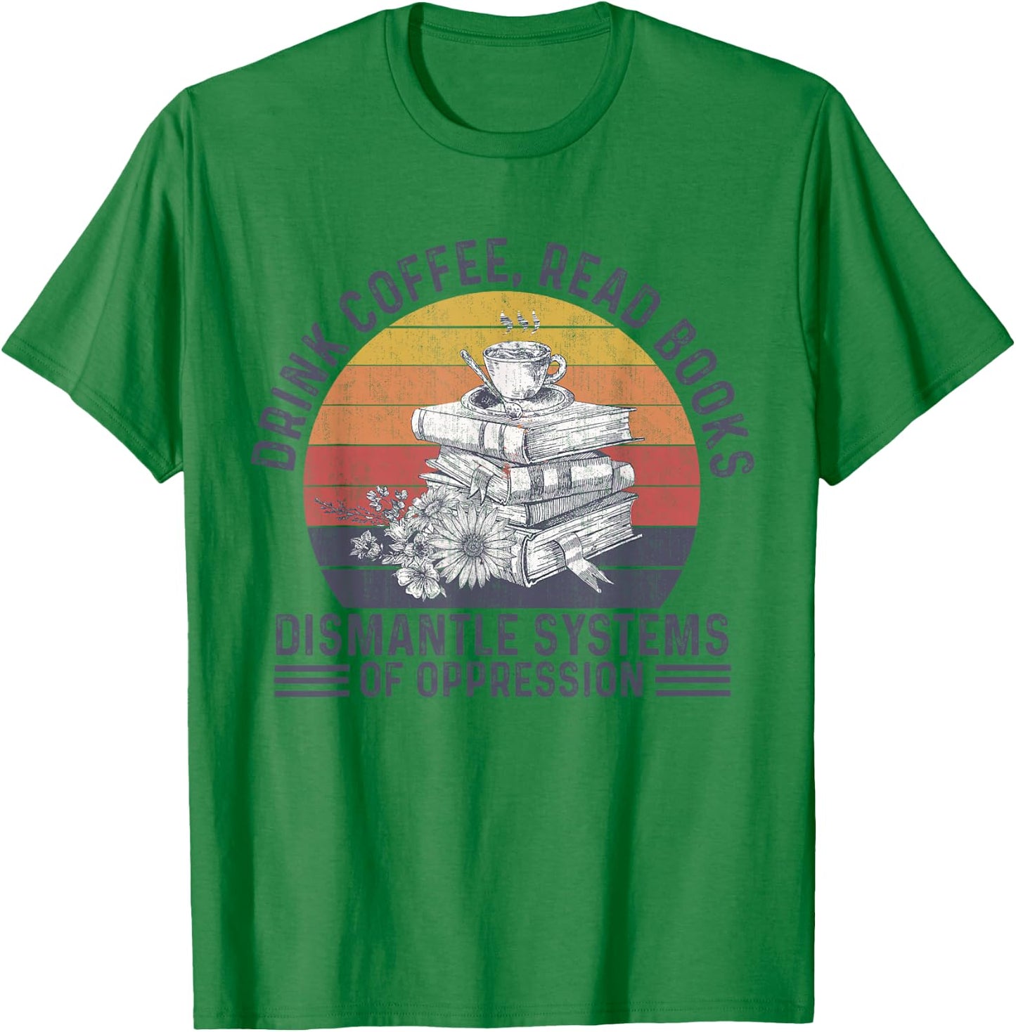 Drink Coffee Read Books Dismantle Systems Of Oppression T-Shirt - T-Shirt | Irish Green