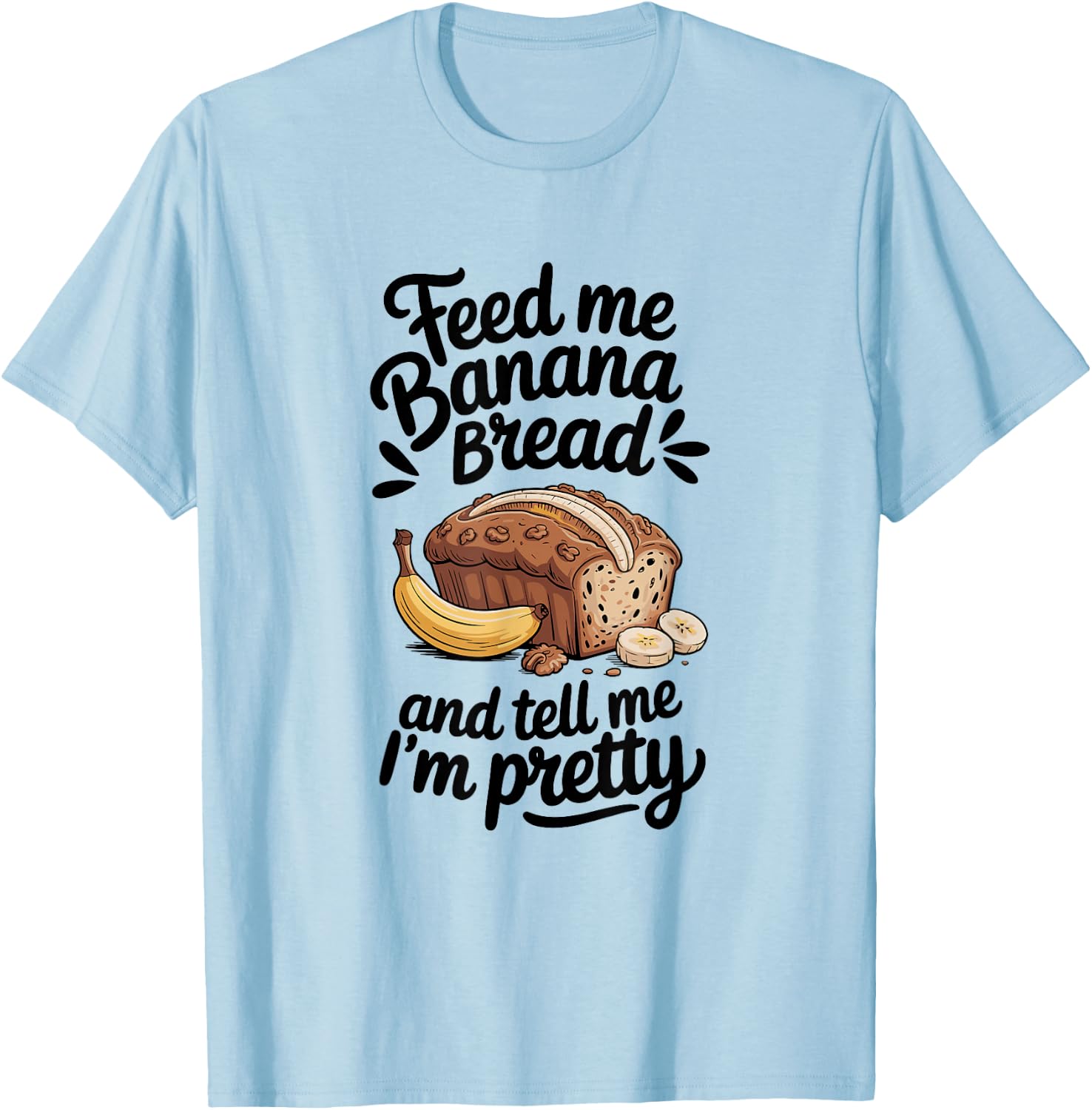 Feed Me Banana Bread And Tell Me I'm Pretty, Banana Bread T-Shirt - T-Shirt | Light Blue