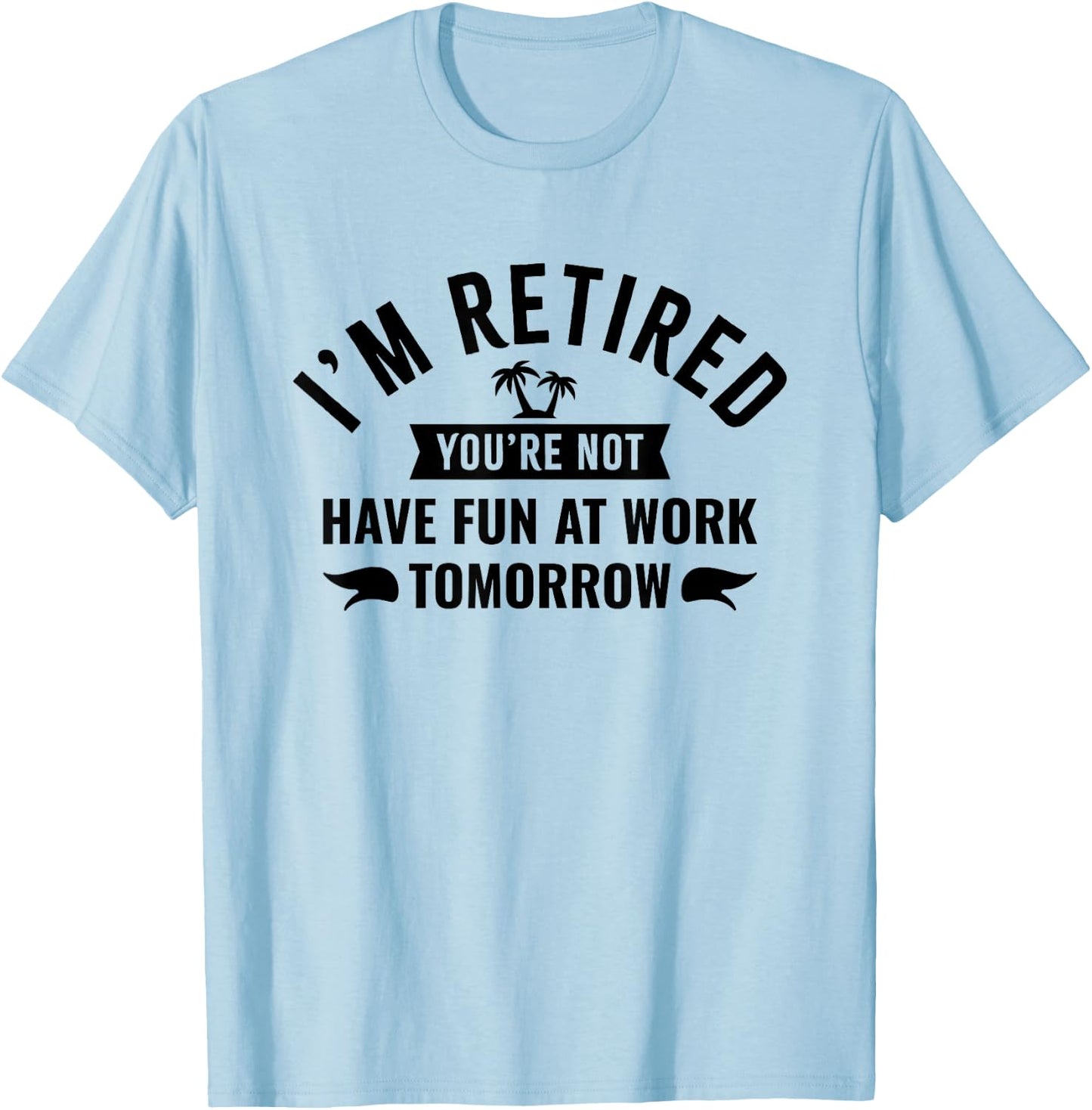 I'm Retired You're Not Have Fun at Work Tomorrow T-Shirt - T-Shirt | Light Blue