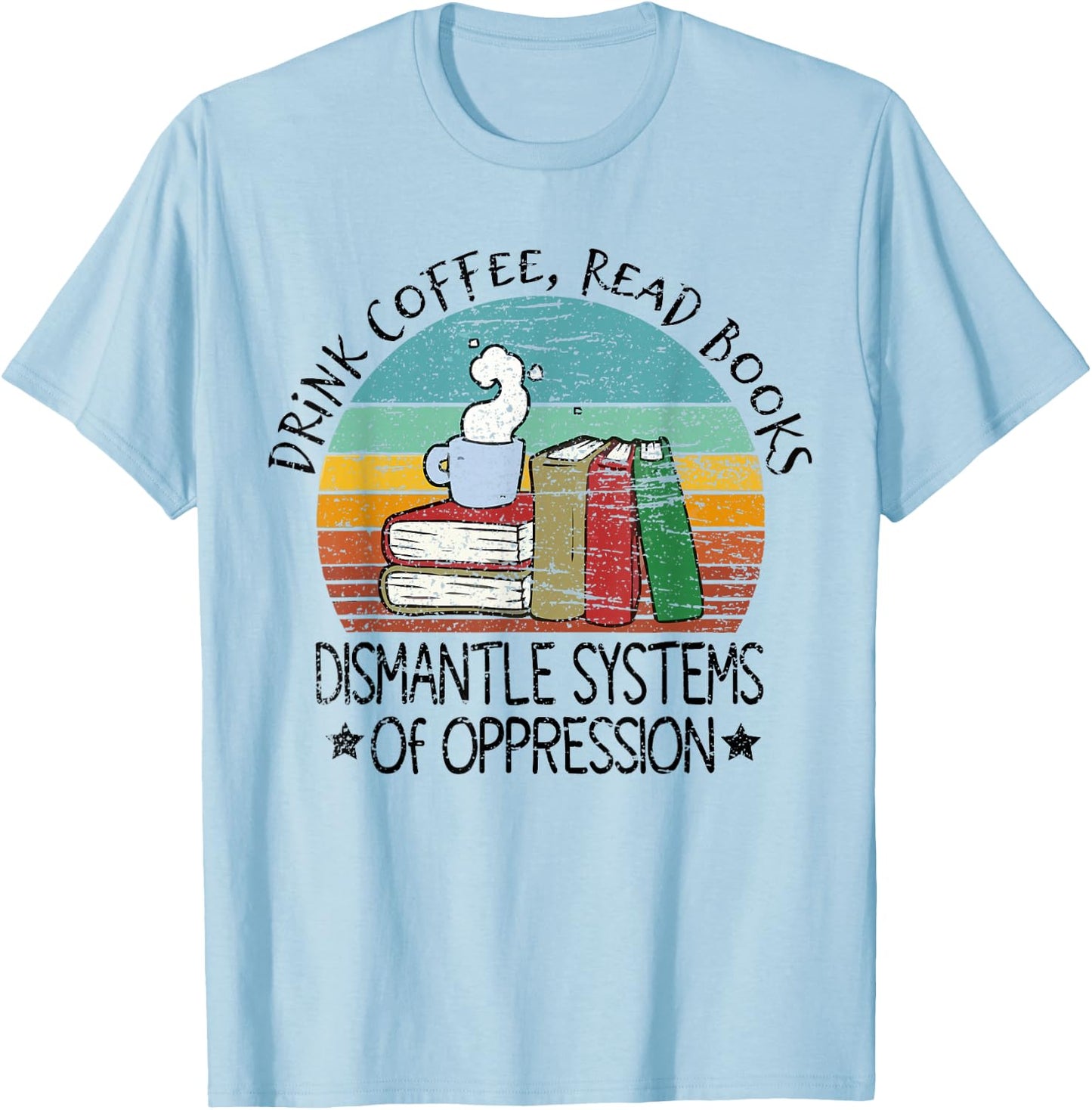 Drink Coffee Read Books Dismantle Systems Of Oppression T-Shirt - T-Shirt | Light Blue