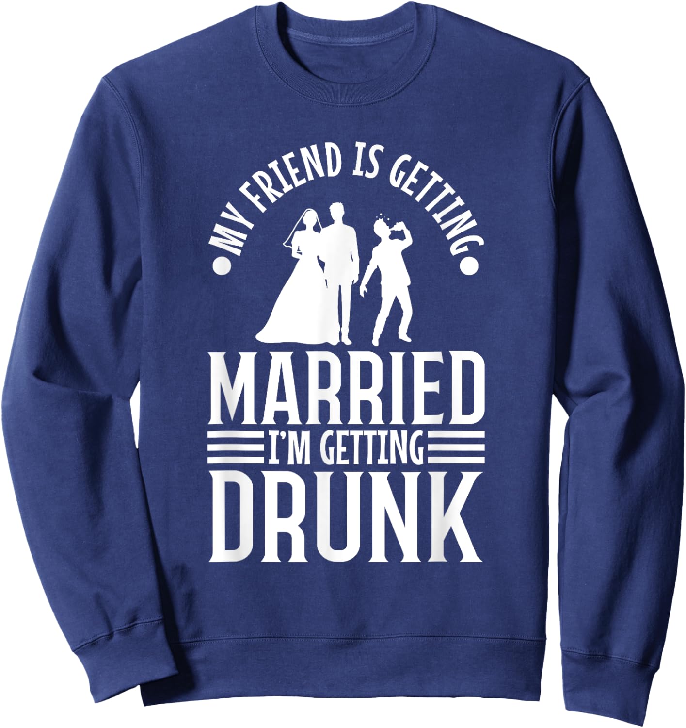 My friend is getting married, im getting drunk Sweatshirt - Sweatshirt | Navy