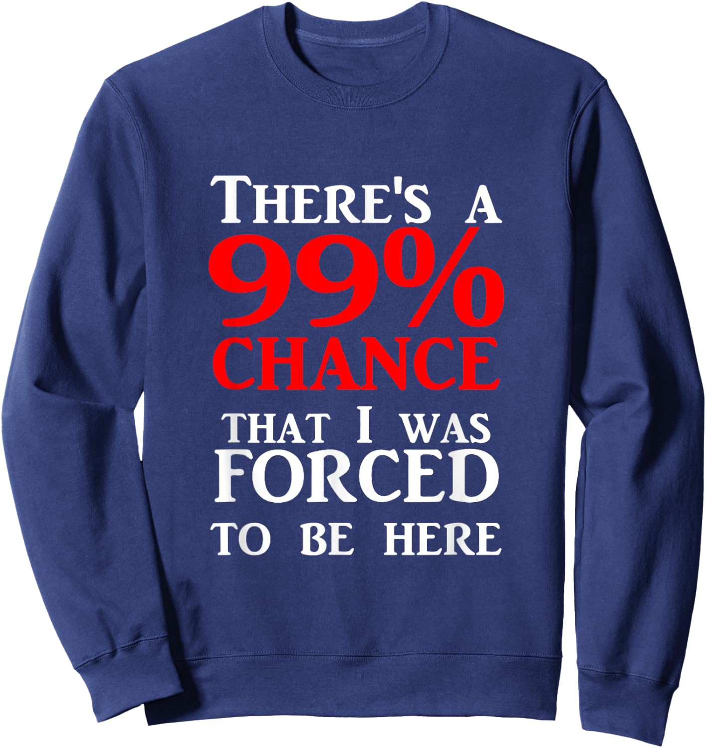 There's a 99% Chance That I was forced to be here Sweatshirt - Sweatshirt | Navy