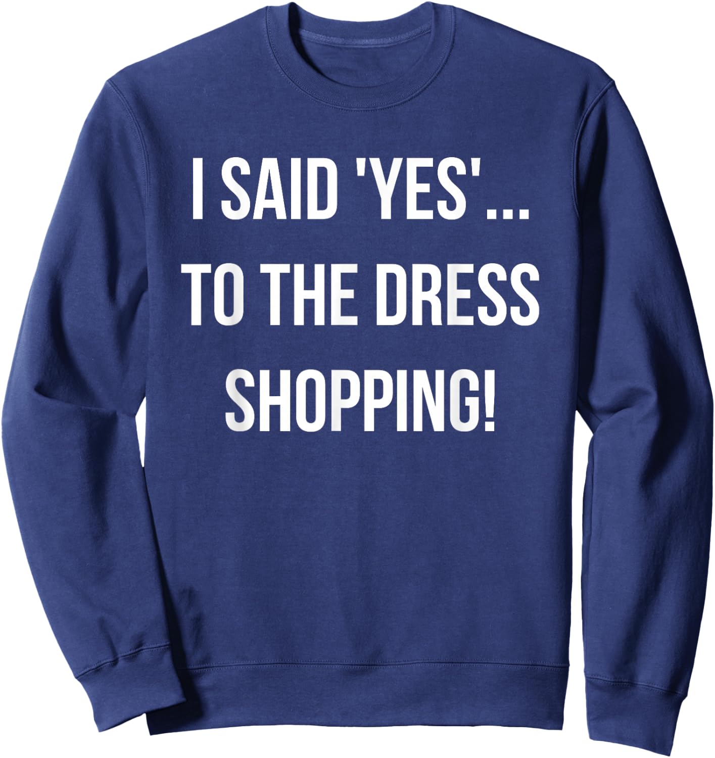 I Said 'Yes'... to the Dress Shopping! Funny Engagement Sweatshirt - Sweatshirt | Navy