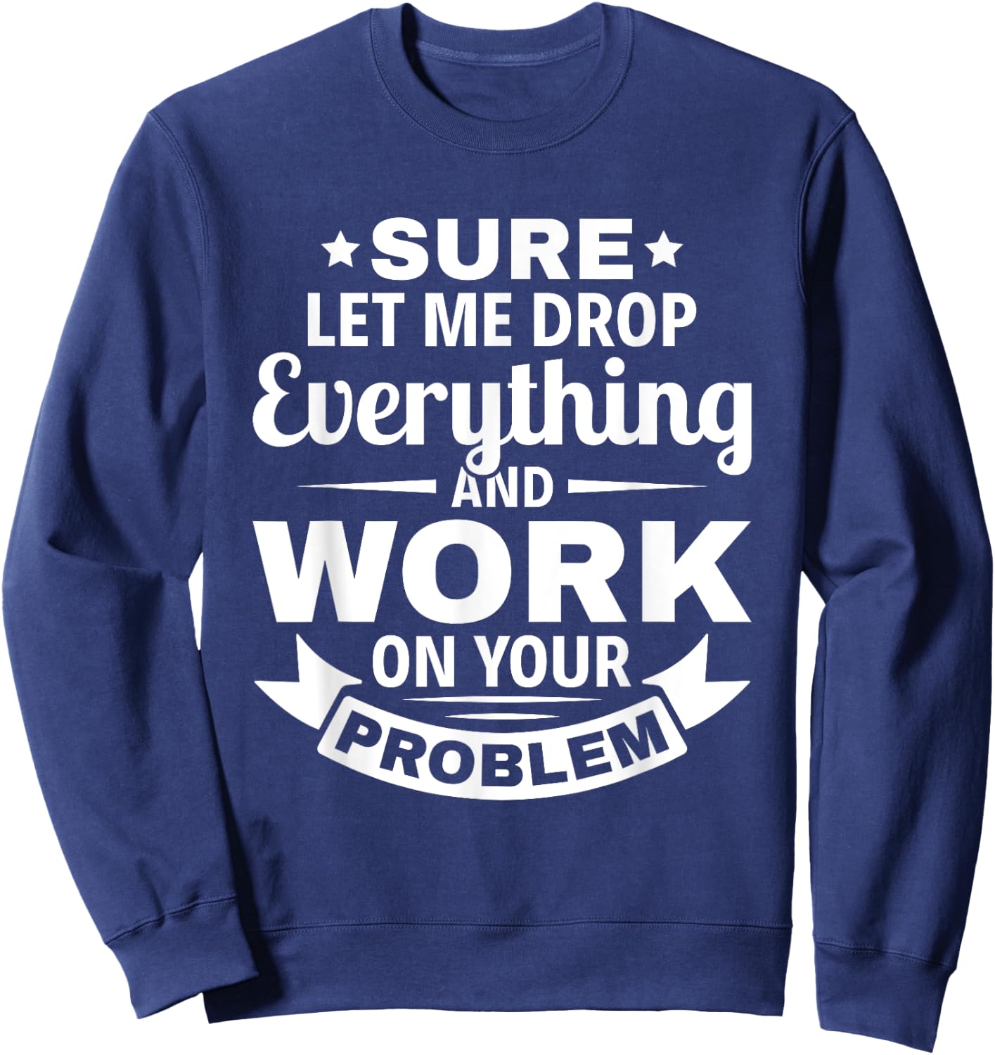 Sarcasm Sure let me Drop Everything And Work On Your Problem Sweatshirt - Sweatshirt | Navy