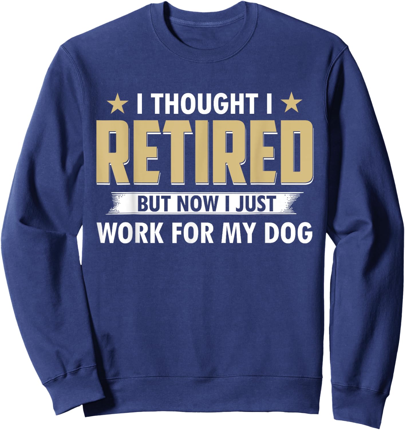 Funny I Thought I Retired But Now I Just Work For My Dog Sweatshirt - Sweatshirt | Navy