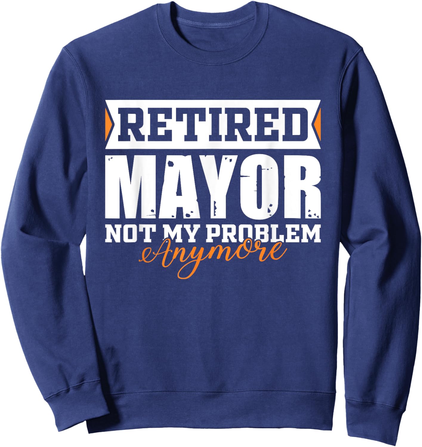 Retired MAYOR, Not my problem anymore Funny Retirement Sweatshirt - Sweatshirt | Navy