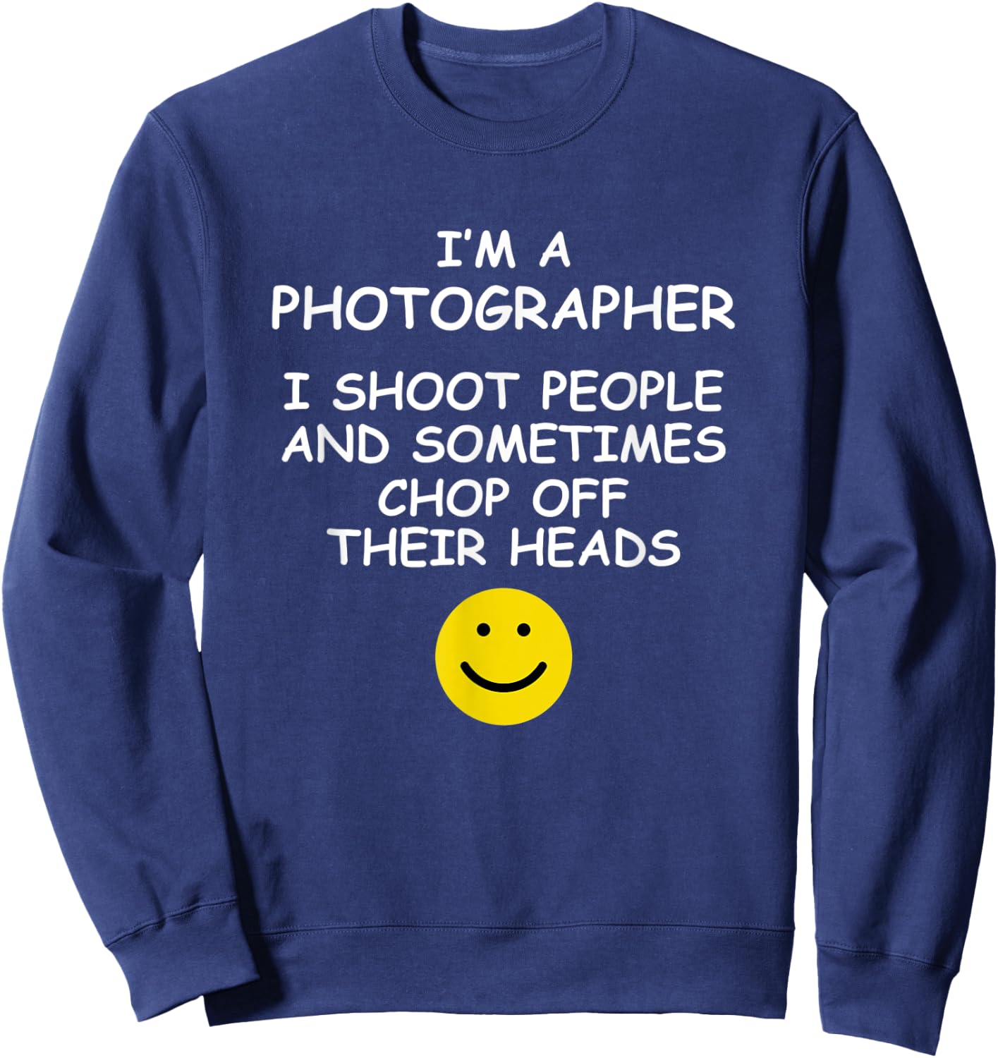 I'm a Photographer I Shoot People and Chop of Their Heads Sweatshirt - Sweatshirt | Navy