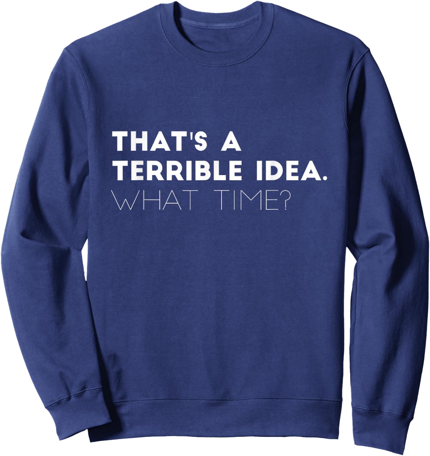 That's A Terrible Idea. What time? Funny Sweatshirt - Sweatshirt | Navy
