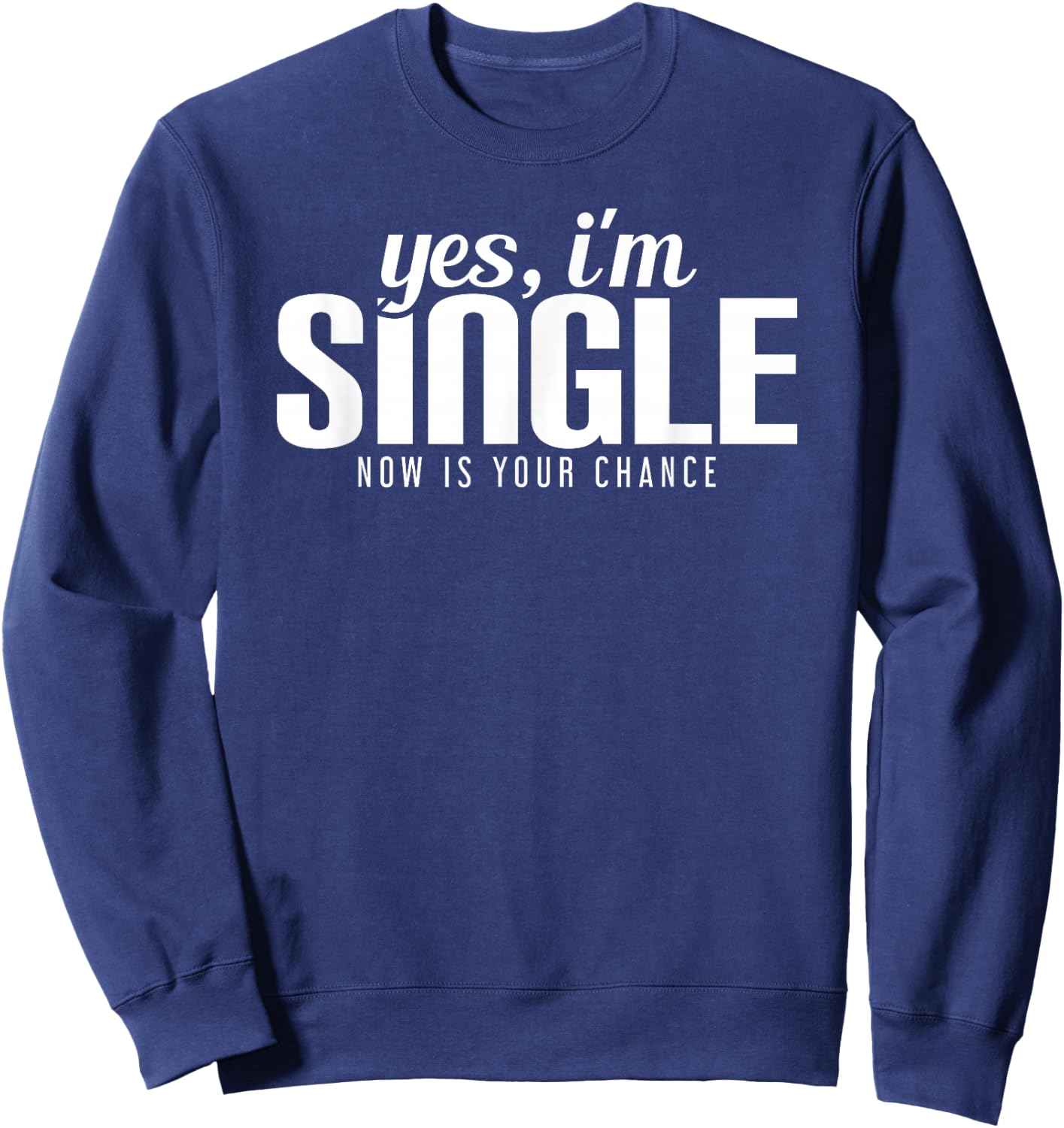 Yes, I'm Single. Now is Your Chance Ready Funny Sweatshirt - Sweatshirt | Navy