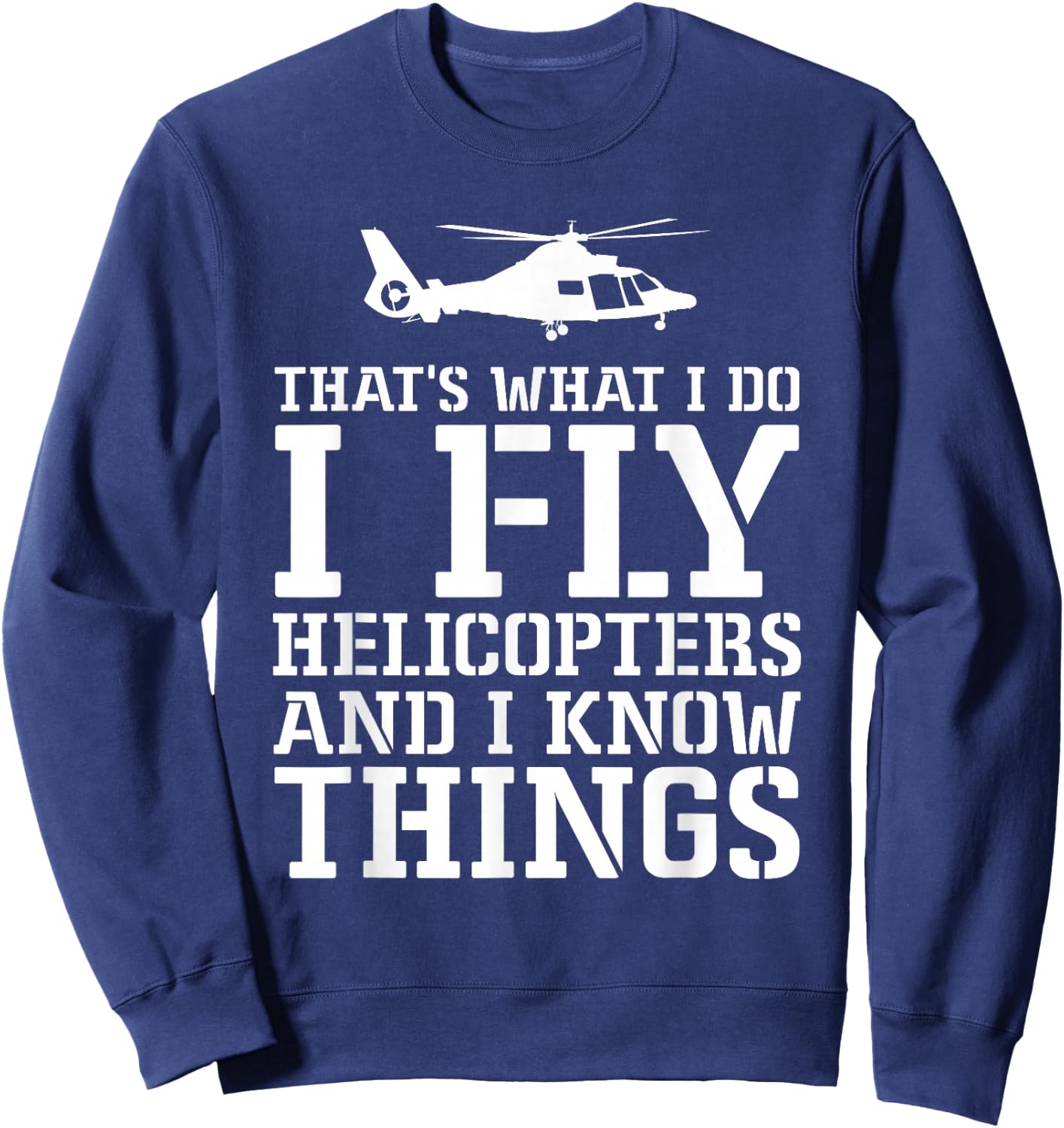 Helicopter Pilot I Fly Helicopters And I Know Things Sweatshirt - Sweatshirt | Navy