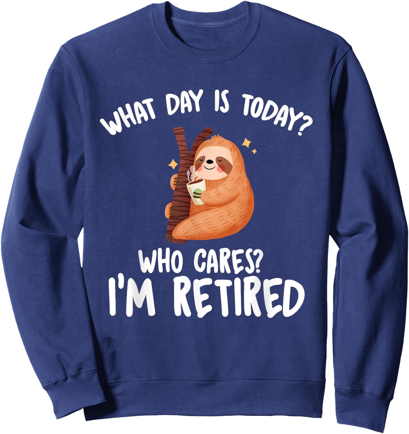 What Day Is Today Who Cares I'm Retired - Funny Retirement Sweatshirt - Sweatshirt | Navy
