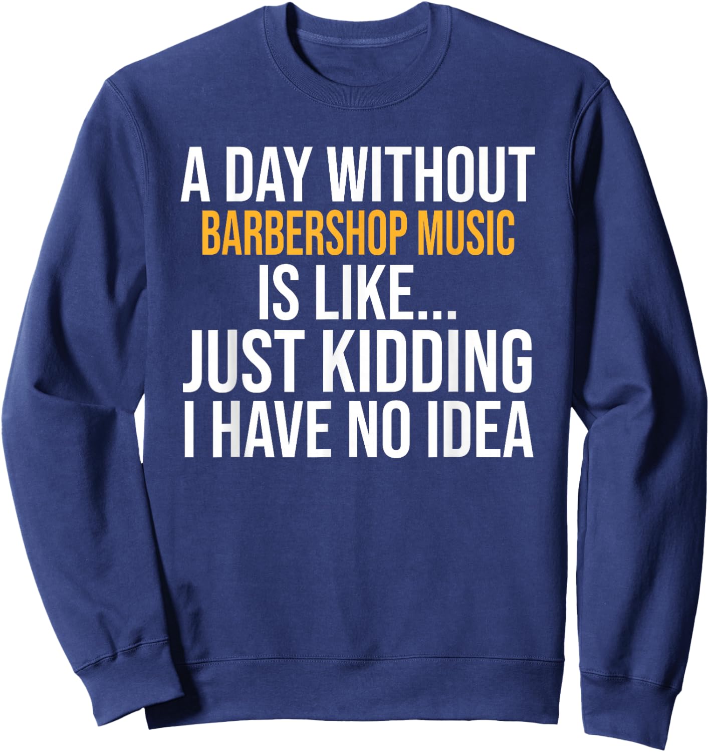 A Day Without Barbershop Music is Like.. Funny Sweatshirt - Sweatshirt | Navy