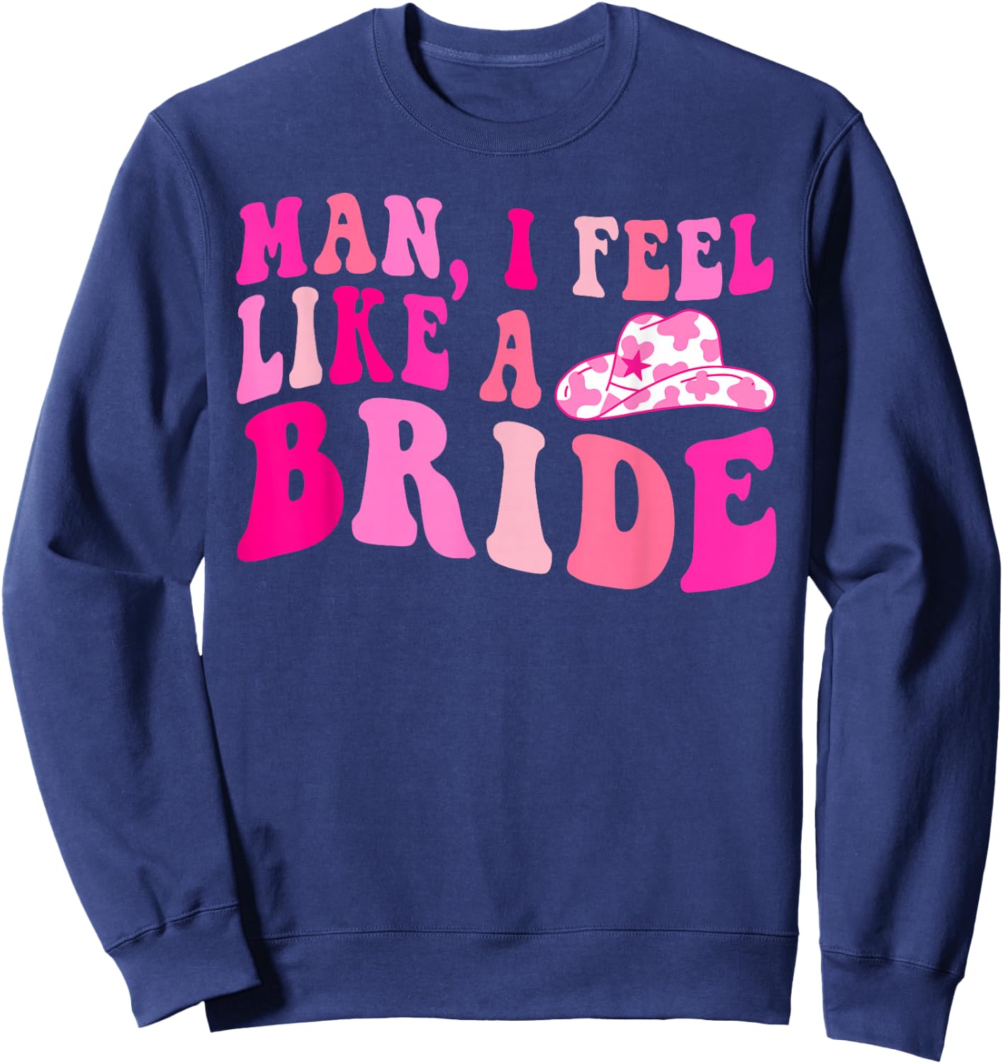 Man I Feel Like a Bride Cowgirls Let's Go Girls Bachelorette Sweatshirt - Sweatshirt | Navy