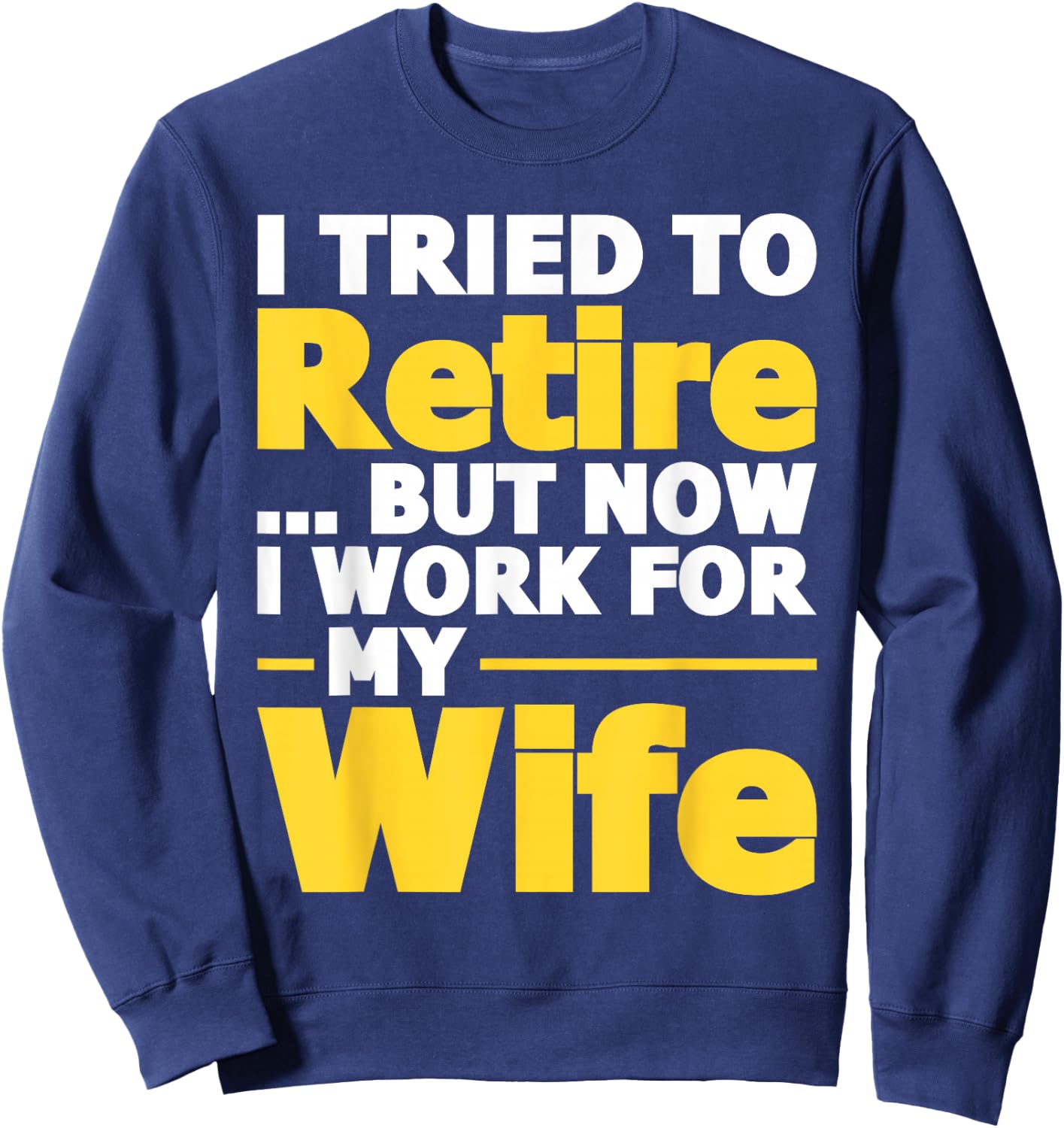 I Tried To Retire But Now I Work For My Wife - Retirement Sweatshirt - Sweatshirt | Navy
