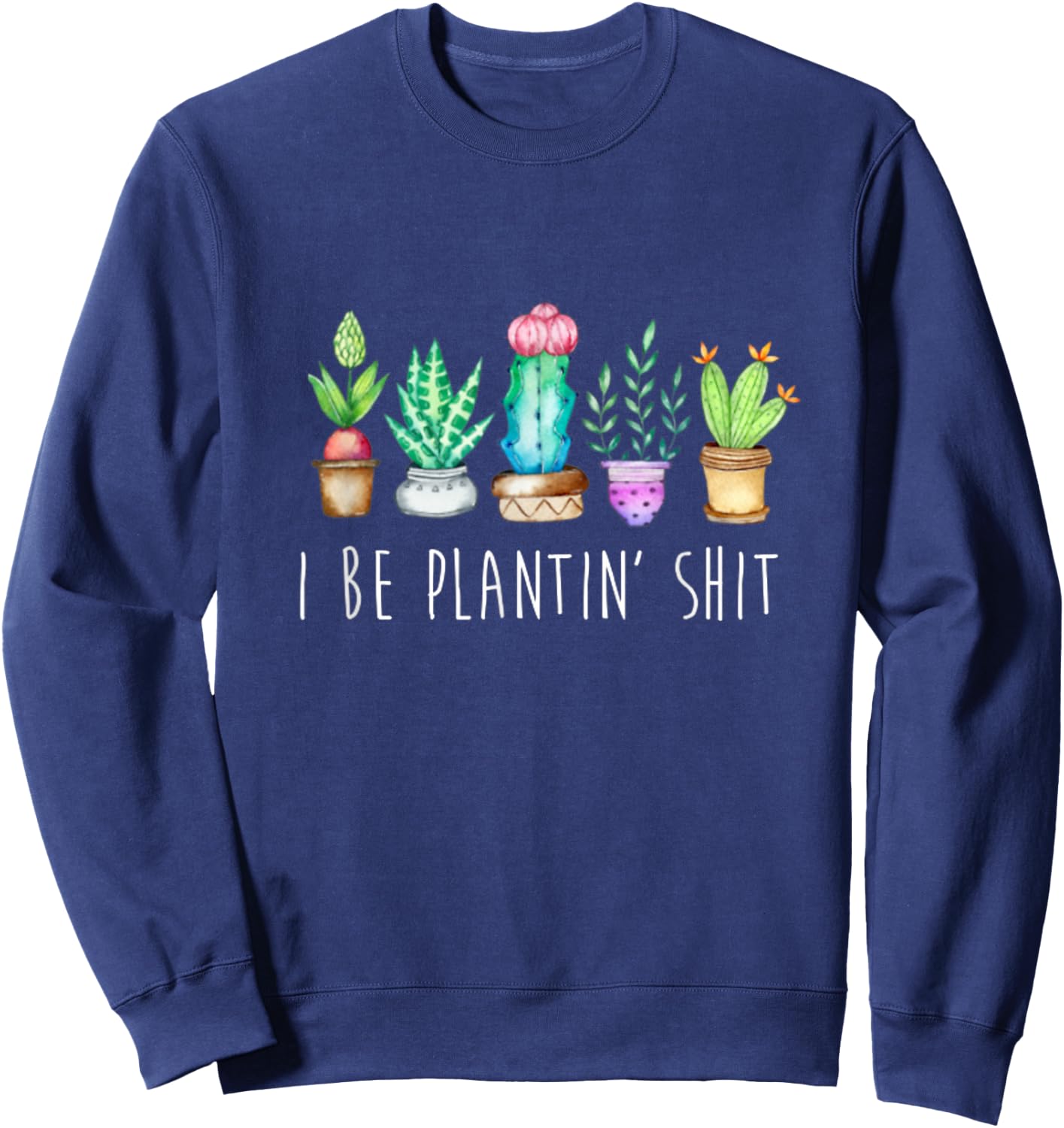 I Be Plantin' Shit Cactus Succulents Funny Plant Garden Sweatshirt - Sweatshirt | Navy