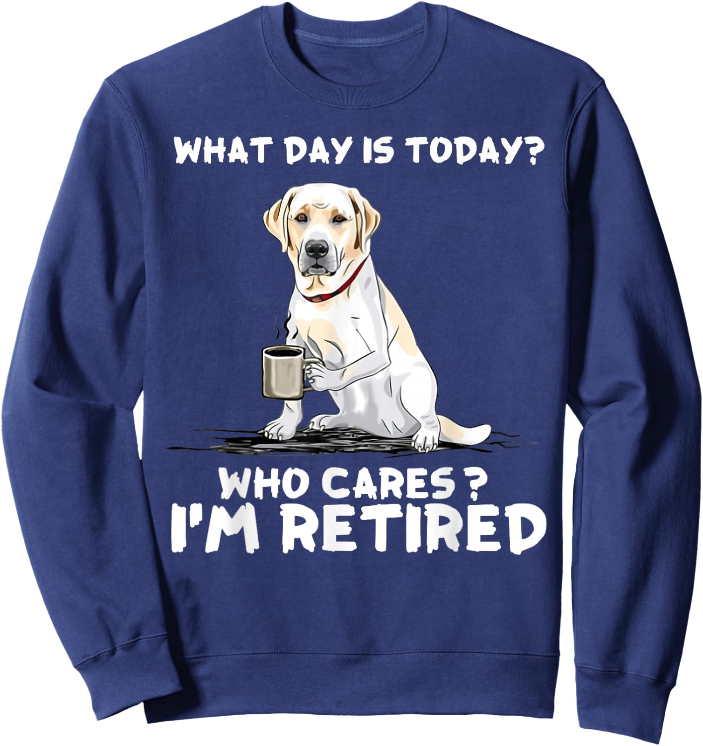 What day is today who cares I'm retired labrador retriever Sweatshirt - Sweatshirt | Navy