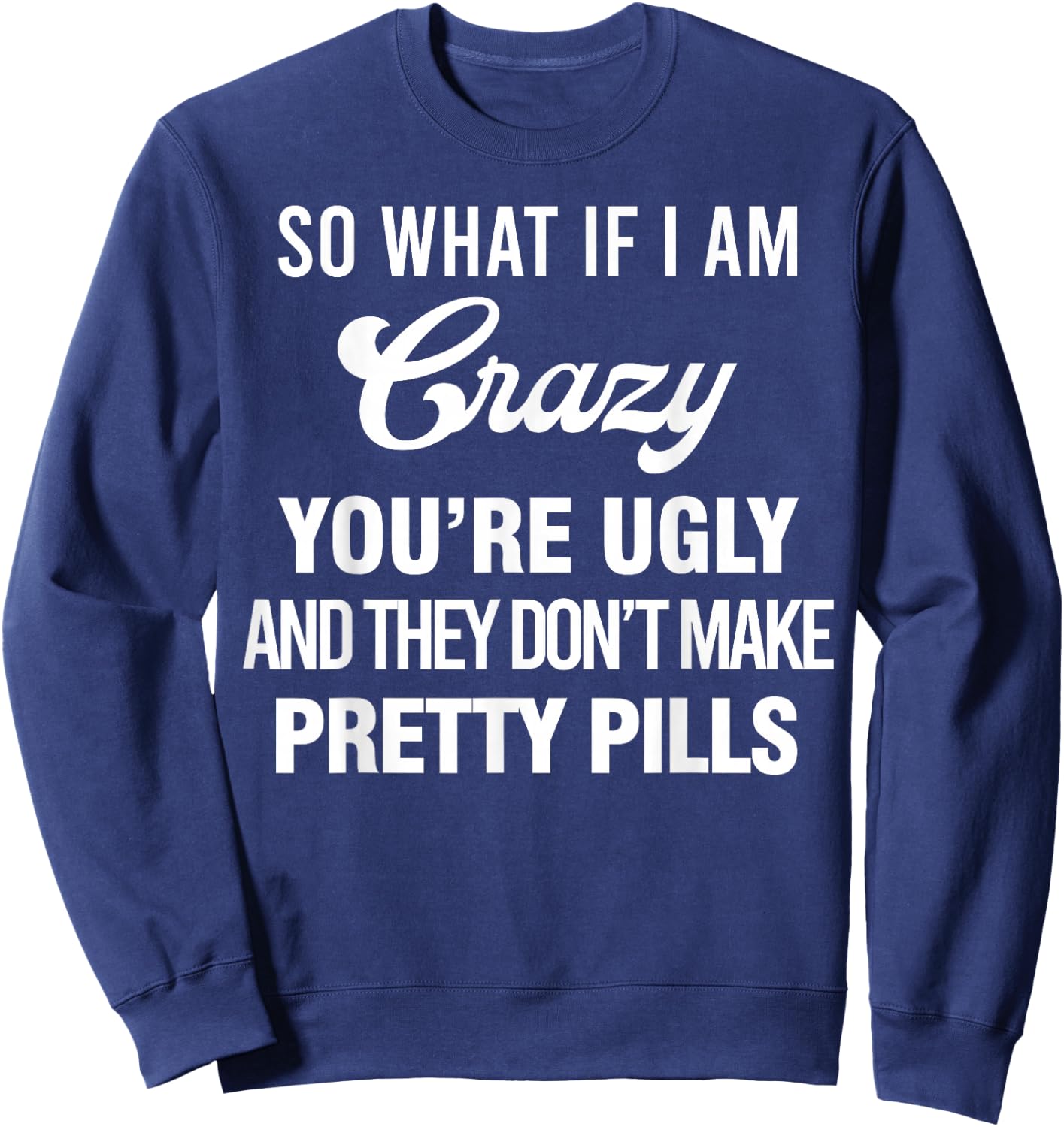 So What If I Am Crazy You’re Ugly And They Don’t Make Pretty Sweatshirt - Sweatshirt | Navy