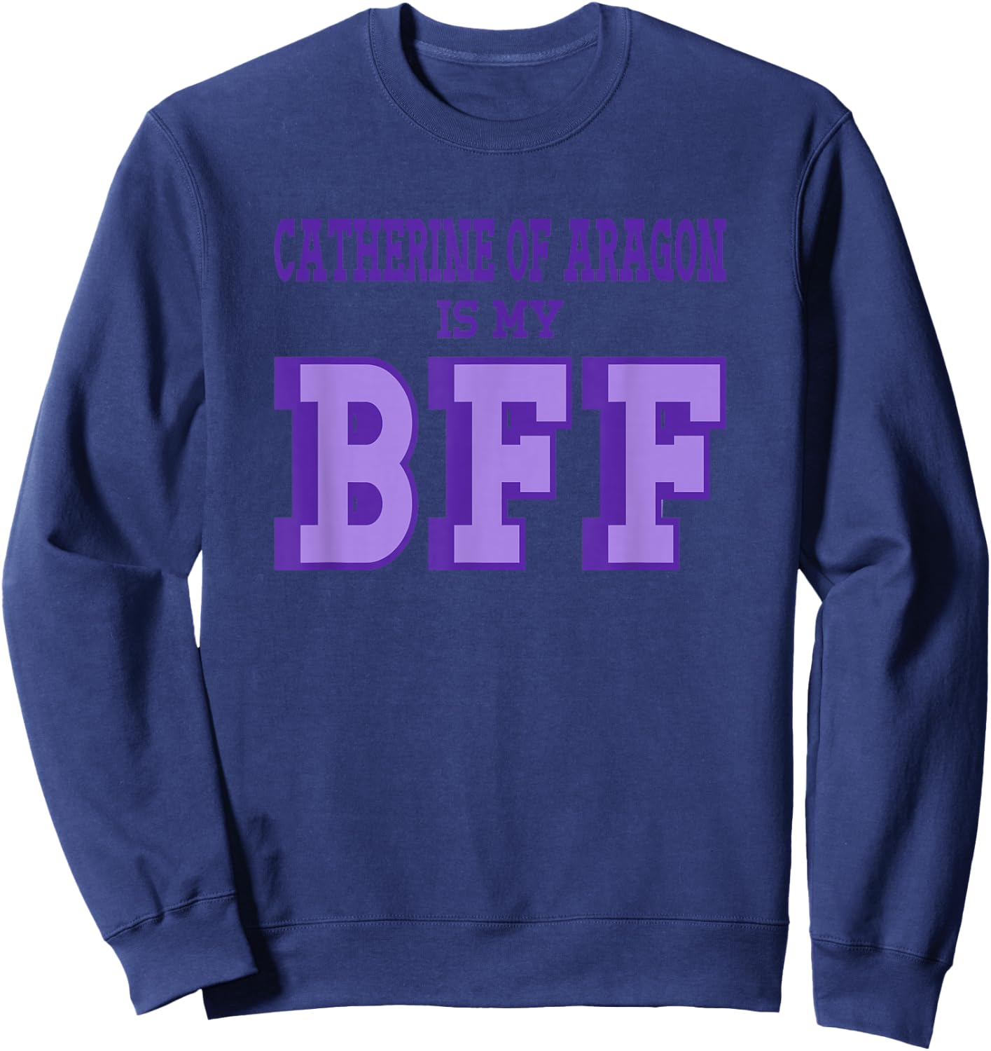 Catherine Aragon is my BFF British Royalty Women's History Sweatshirt - Sweatshirt | Navy
