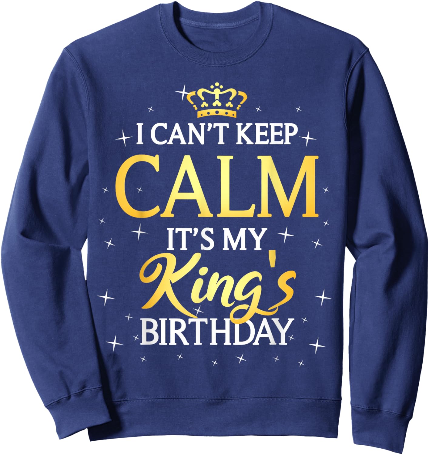 I Can't Keep Calm It's My King Birthday Gift Bday Party Sweatshirt - Sweatshirt | Navy