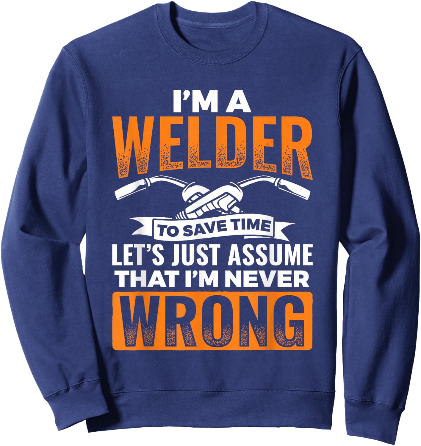 I'm A Welder To Save Time I'm Always Right Welding Sweatshirt - Sweatshirt | Navy