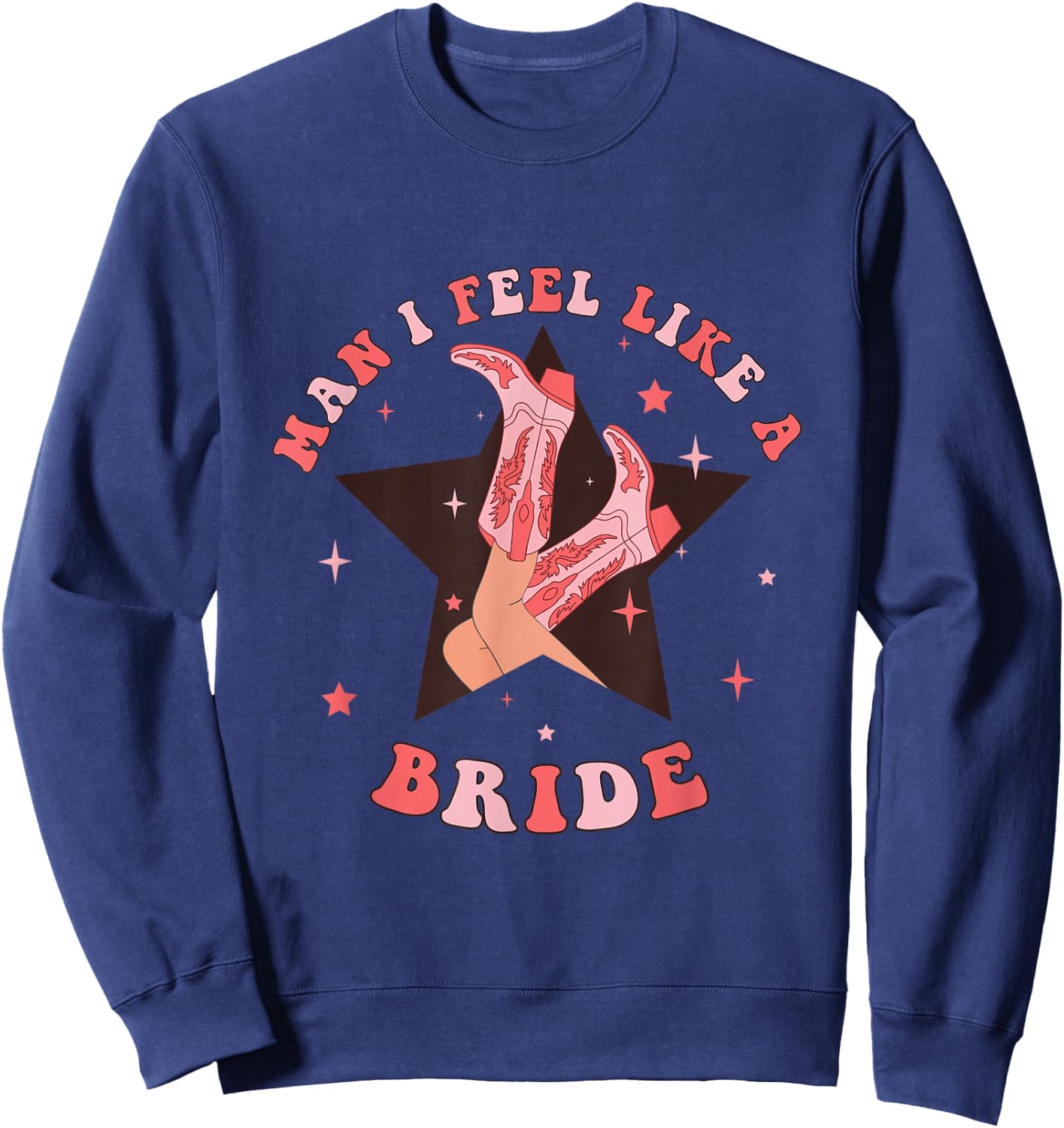 Man I Feel Like A Bride Cowgirl Bachelorette Party Western Sweatshirt - Sweatshirt | Navy