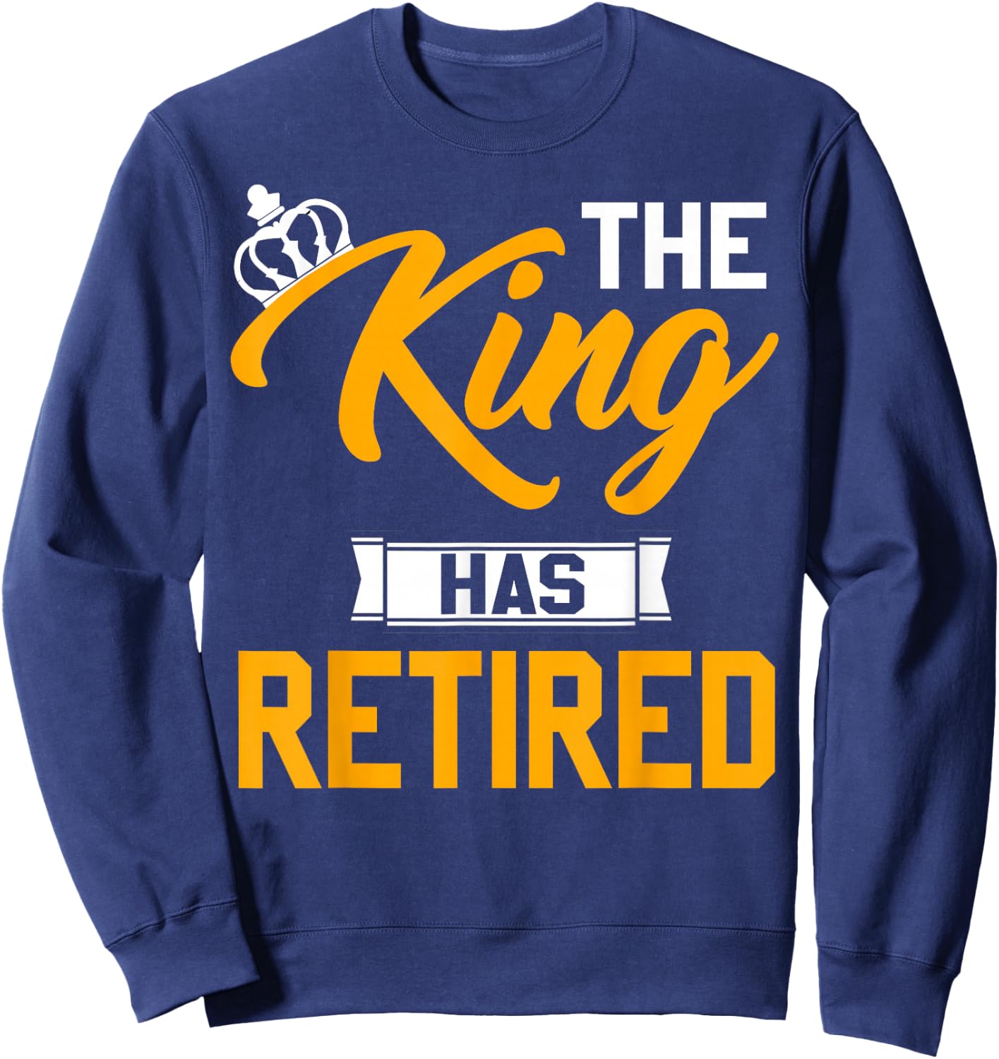 The King Has Retired King Of Retirement Retired Job Sweatshirt - Sweatshirt | Navy