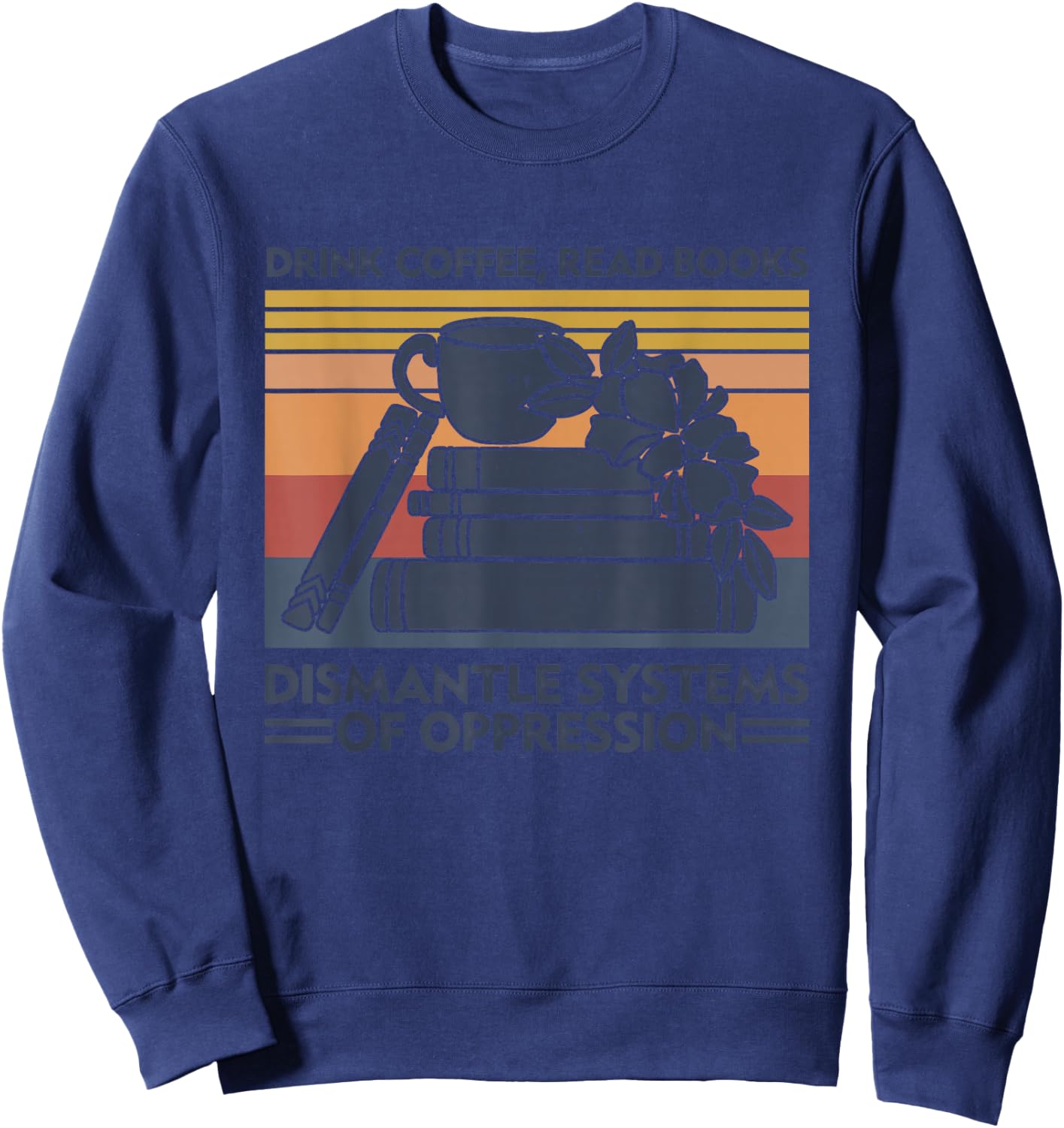 Drink Coffee Read Books Dismantle Systems Of Oppression Sweatshirt - Sweatshirt | Navy
