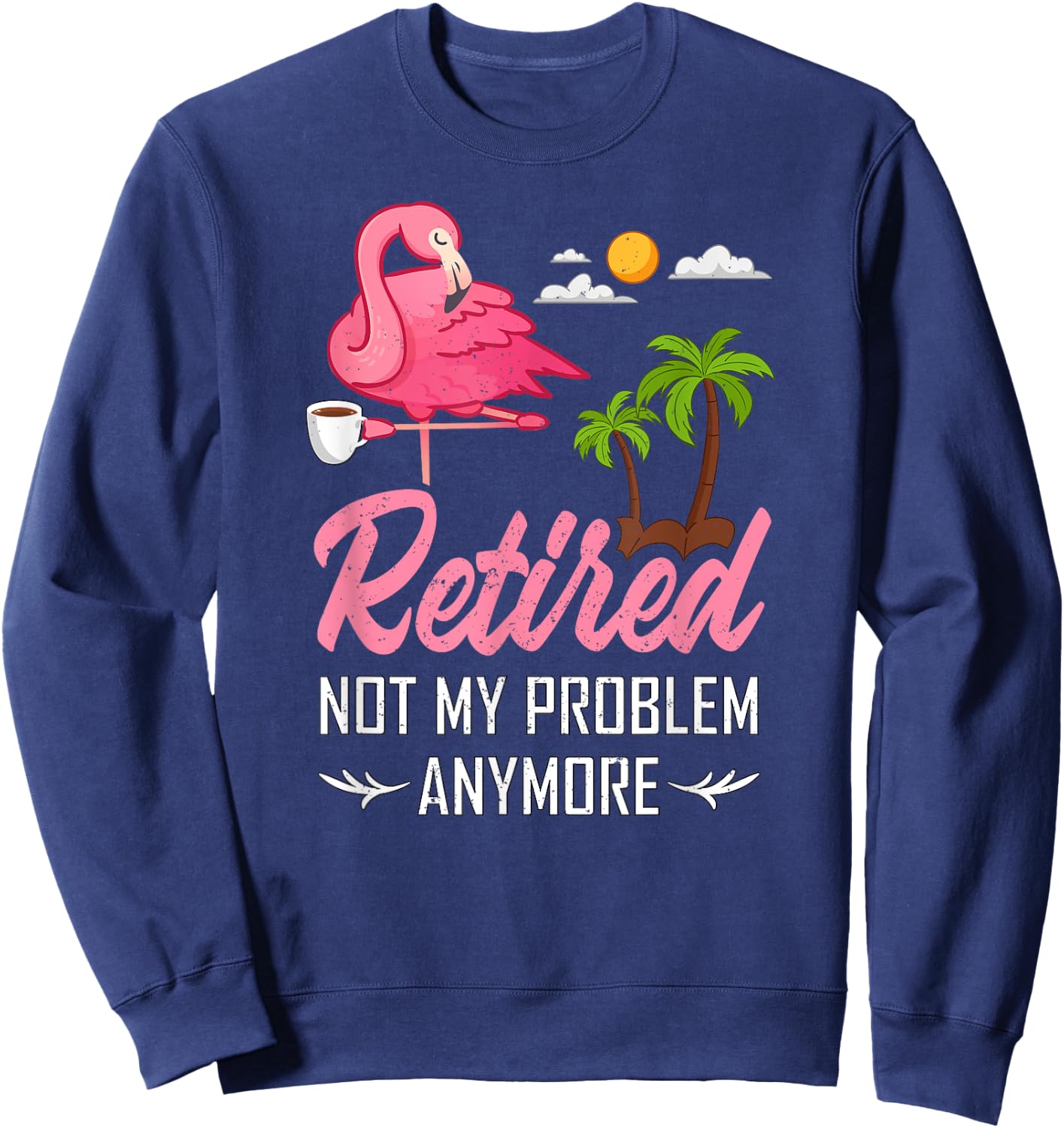 Retired Not My Problem Anymore Funny Flamingo Retirement Sweatshirt - Sweatshirt | Navy