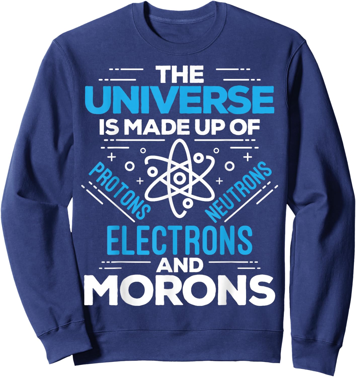 The Universe Is Made Up Of Protons Electrons Neutrons Morons Sweatshirt - Sweatshirt | Navy