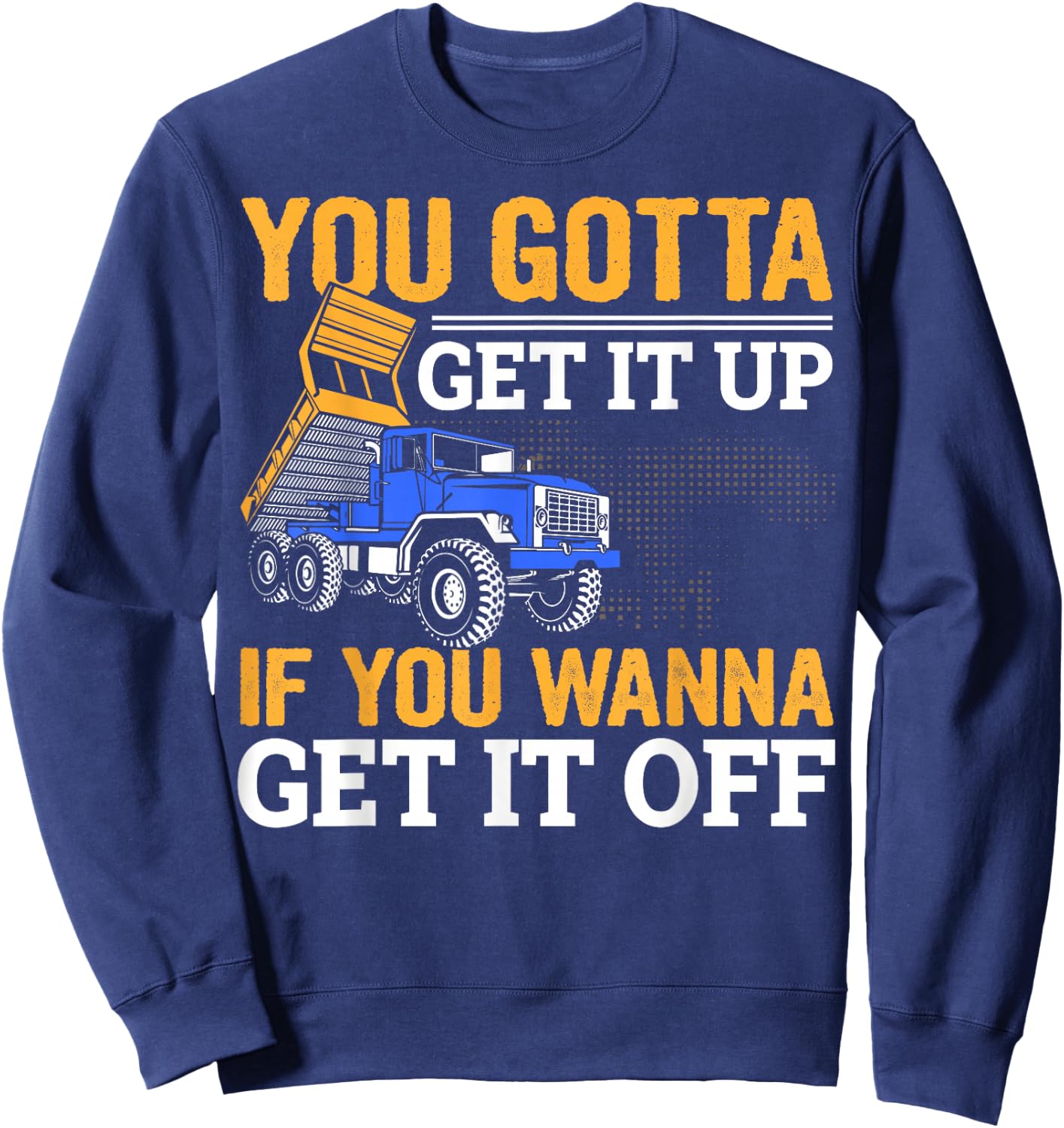 You Gotta Get Funny Dump Truck Driver Trucking Dad Sweatshirt - Sweatshirt | Navy