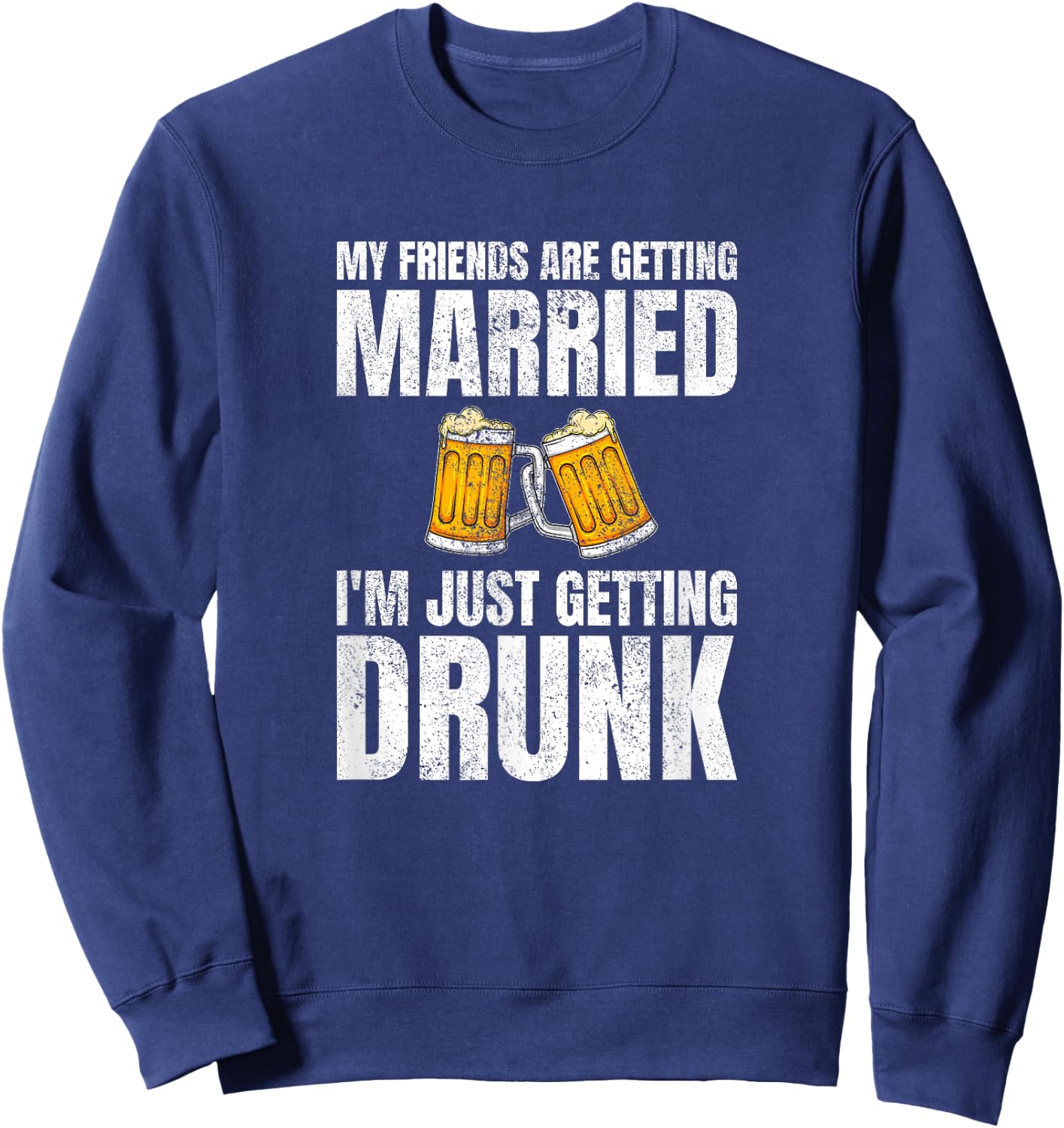 My Friends Are Getting Married I'm Just Getting Drunk Sweatshirt - Sweatshirt | Navy