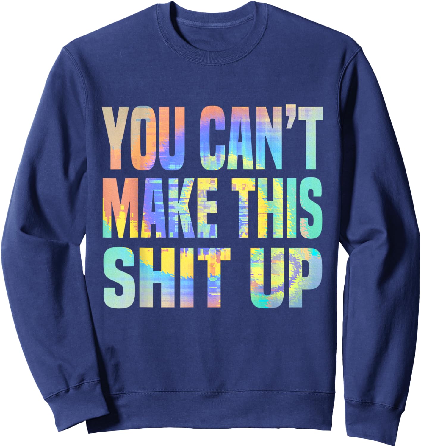 You Can't Make This Shit Up Funny Sarcastic Saying Tie-Dye Sweatshirt - Sweatshirt | Navy