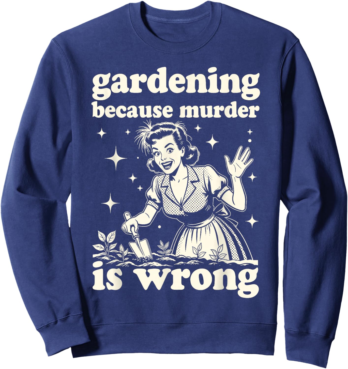 Gardening Because Murder is Wrong : Unhinged 1950s Housewife Sweatshirt - Sweatshirt | Navy
