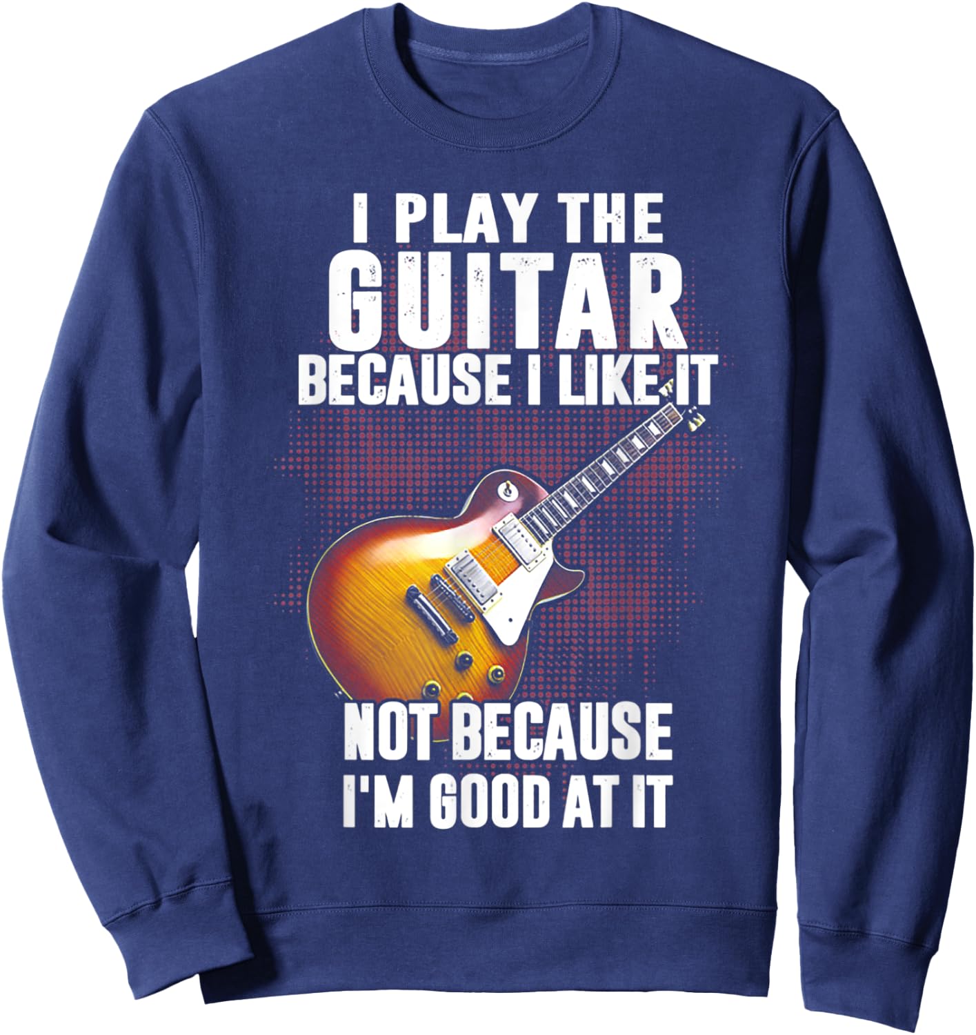 I Play The Guitar Because I Like It Not Because I_m Good At Sweatshirt - Sweatshirt | Navy