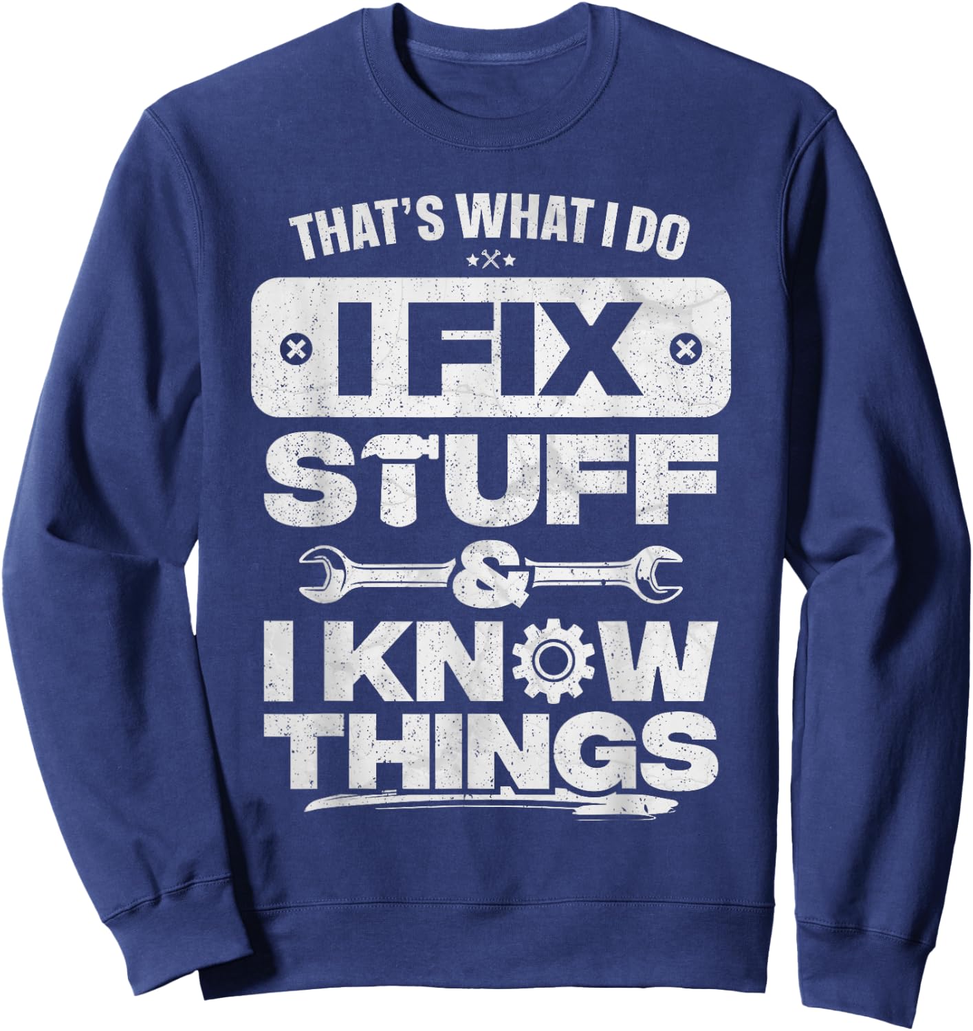 That What I Do Fix Stuff Know Things Shirt Funny Fathers Day Sweatshirt - Sweatshirt | Navy