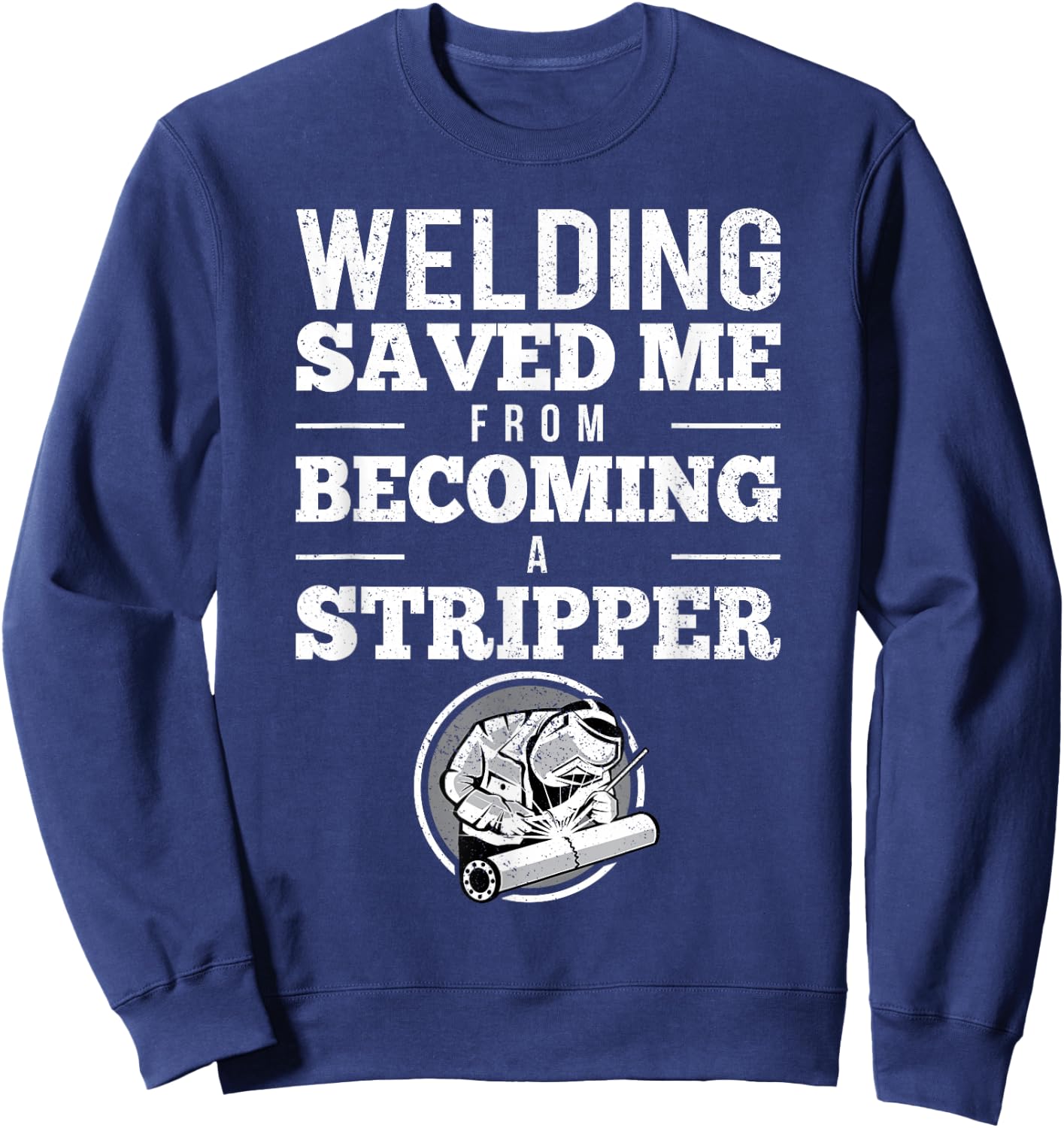 Welding Saved Me From Becoming A Stripper Funny Welder Shirt Sweatshirt - Sweatshirt | Navy