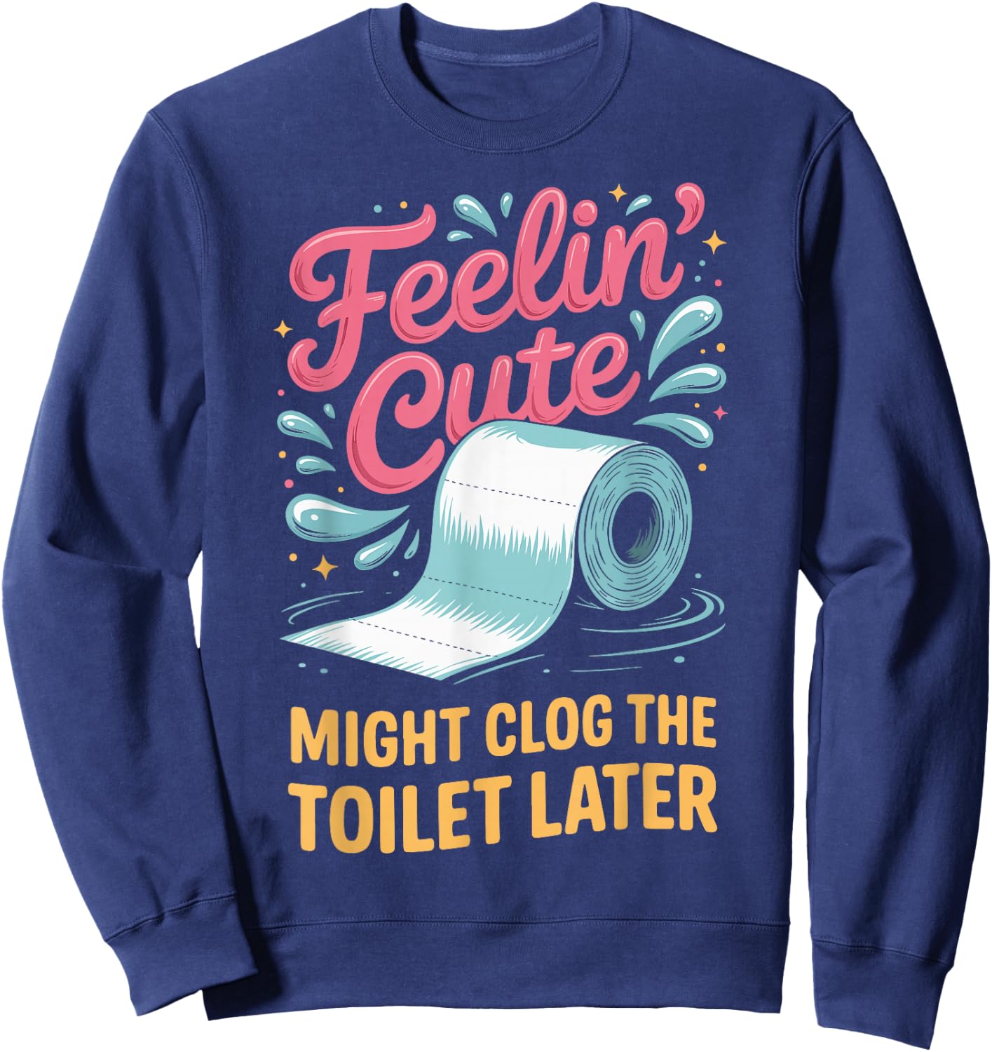 Feelin' Cute Might Clog The Toilet Later Sweatshirt - Sweatshirt | Navy