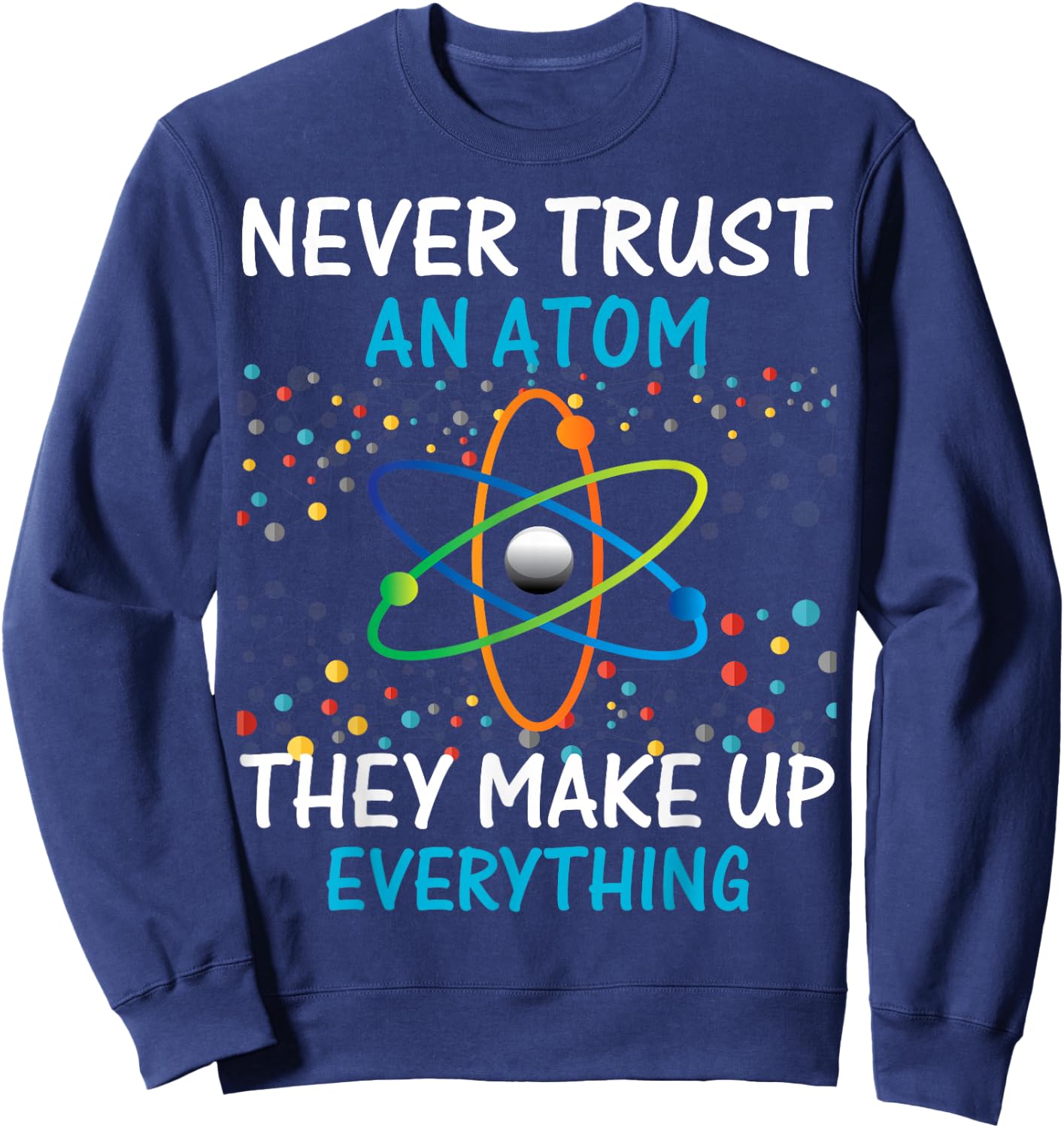 Never Trust an Atom They Make Up Everything Science Shirt Sweatshirt - Sweatshirt | Navy