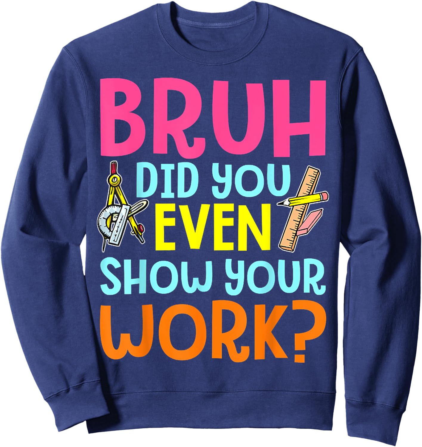 Bruh Did You Even Show Your Work Humorous Funny Math Teacher Sweatshirt - Sweatshirt | Navy